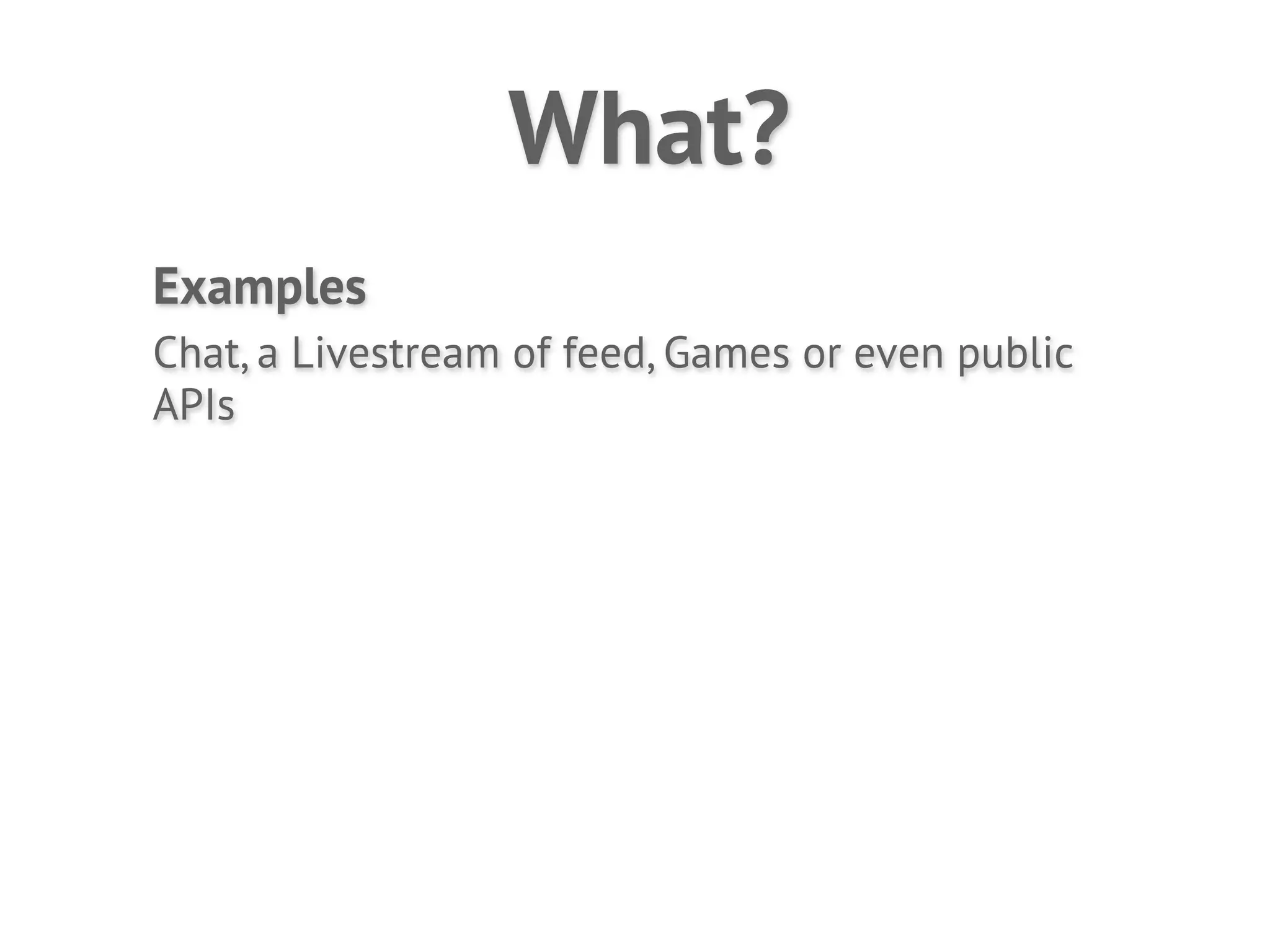 What?
Examples
Chat, a Livestream of feed, Games or even public
APIs
 