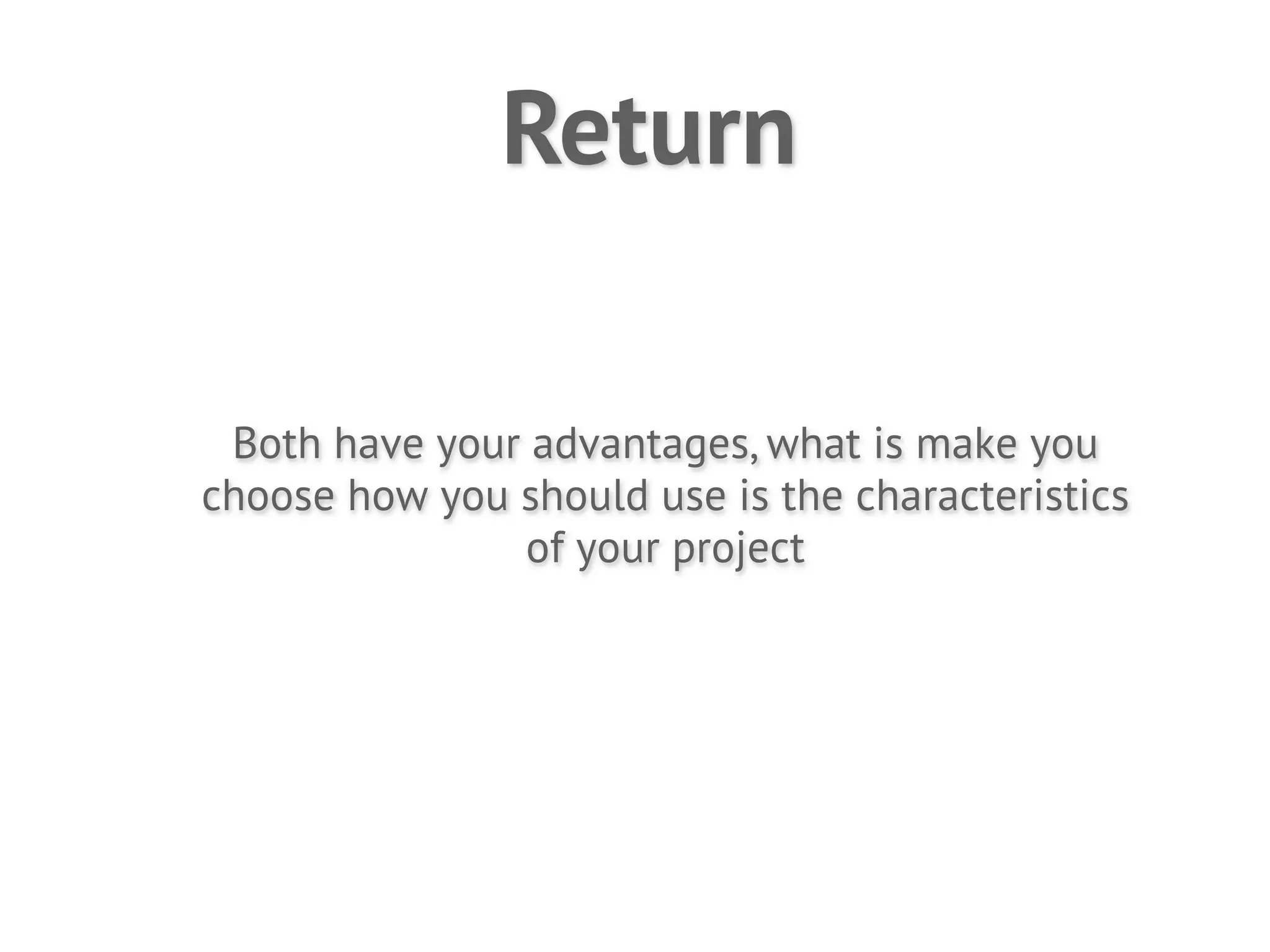 Return

 Both have your advantages, what is make you
choose how you should use is the characteristics
               of your project
 