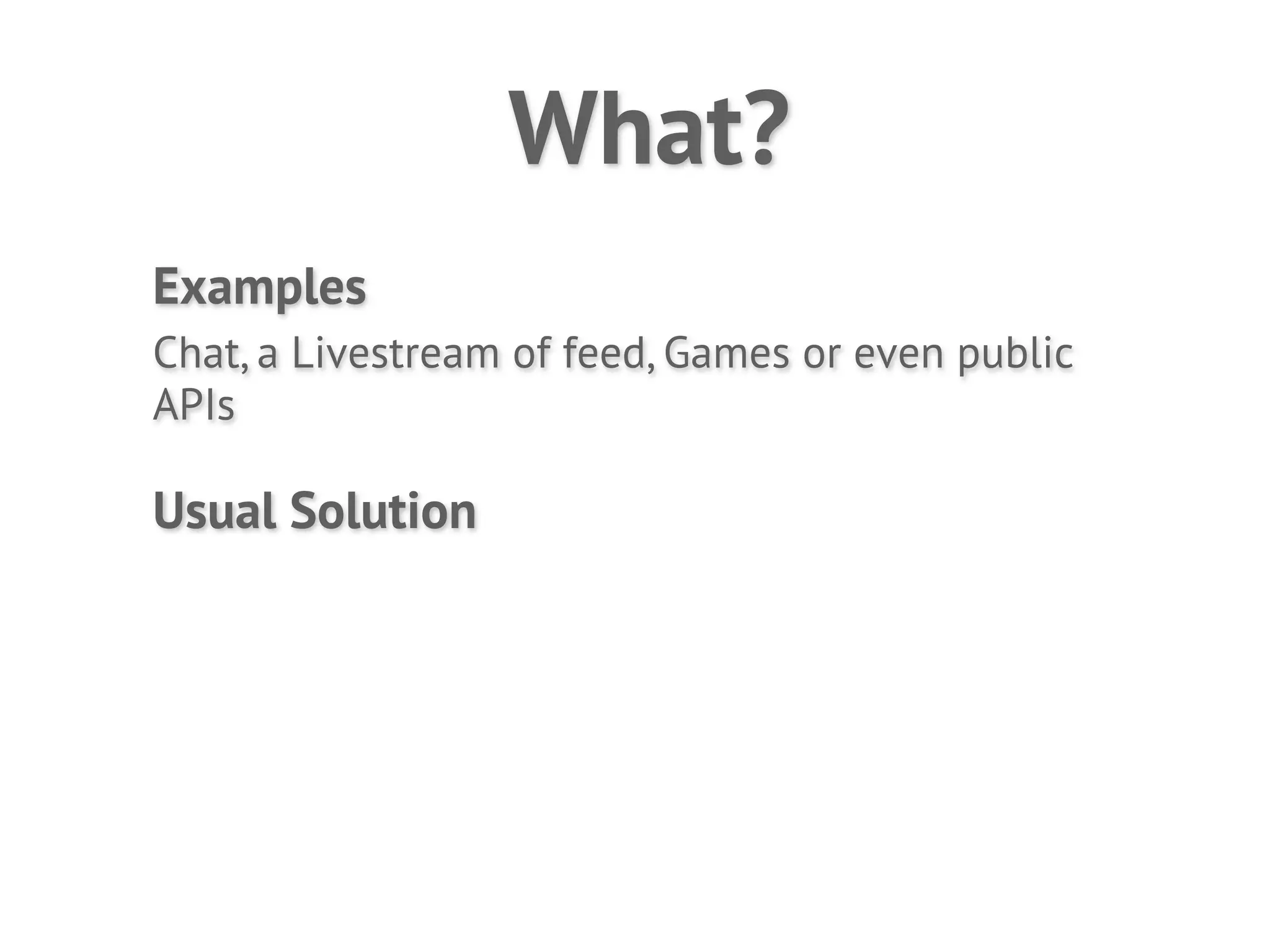 What?
Examples
Chat, a Livestream of feed, Games or even public
APIs

Usual Solution
 