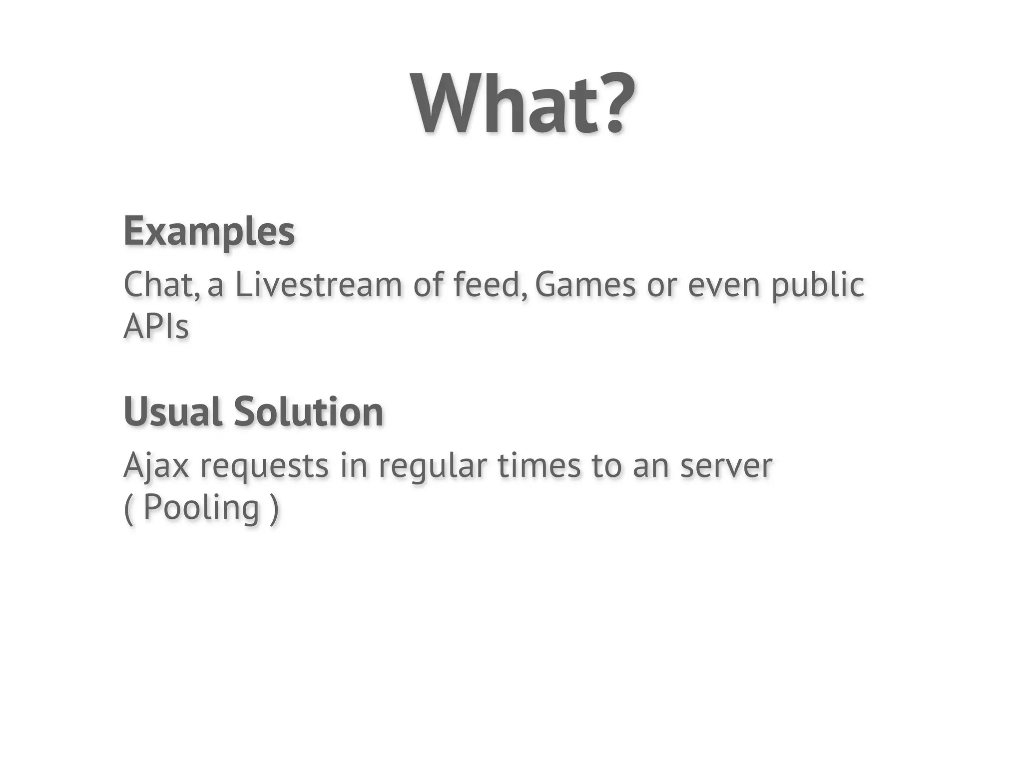 What?
Examples
Chat, a Livestream of feed, Games or even public
APIs

Usual Solution
Ajax requests in regular times to an server
( Pooling )
 