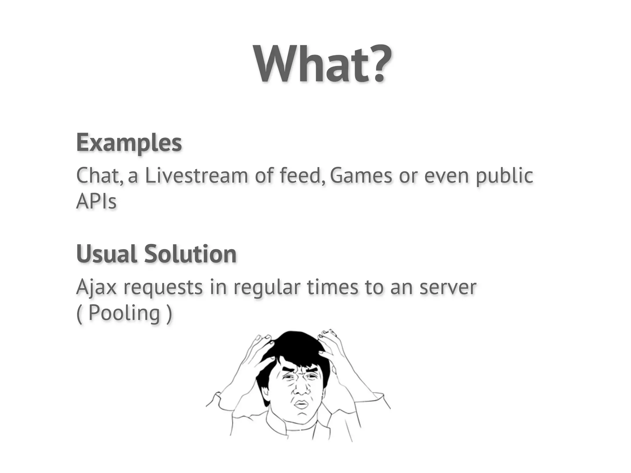 What?
Examples
Chat, a Livestream of feed, Games or even public
APIs

Usual Solution
Ajax requests in regular times to an server
( Pooling )
 