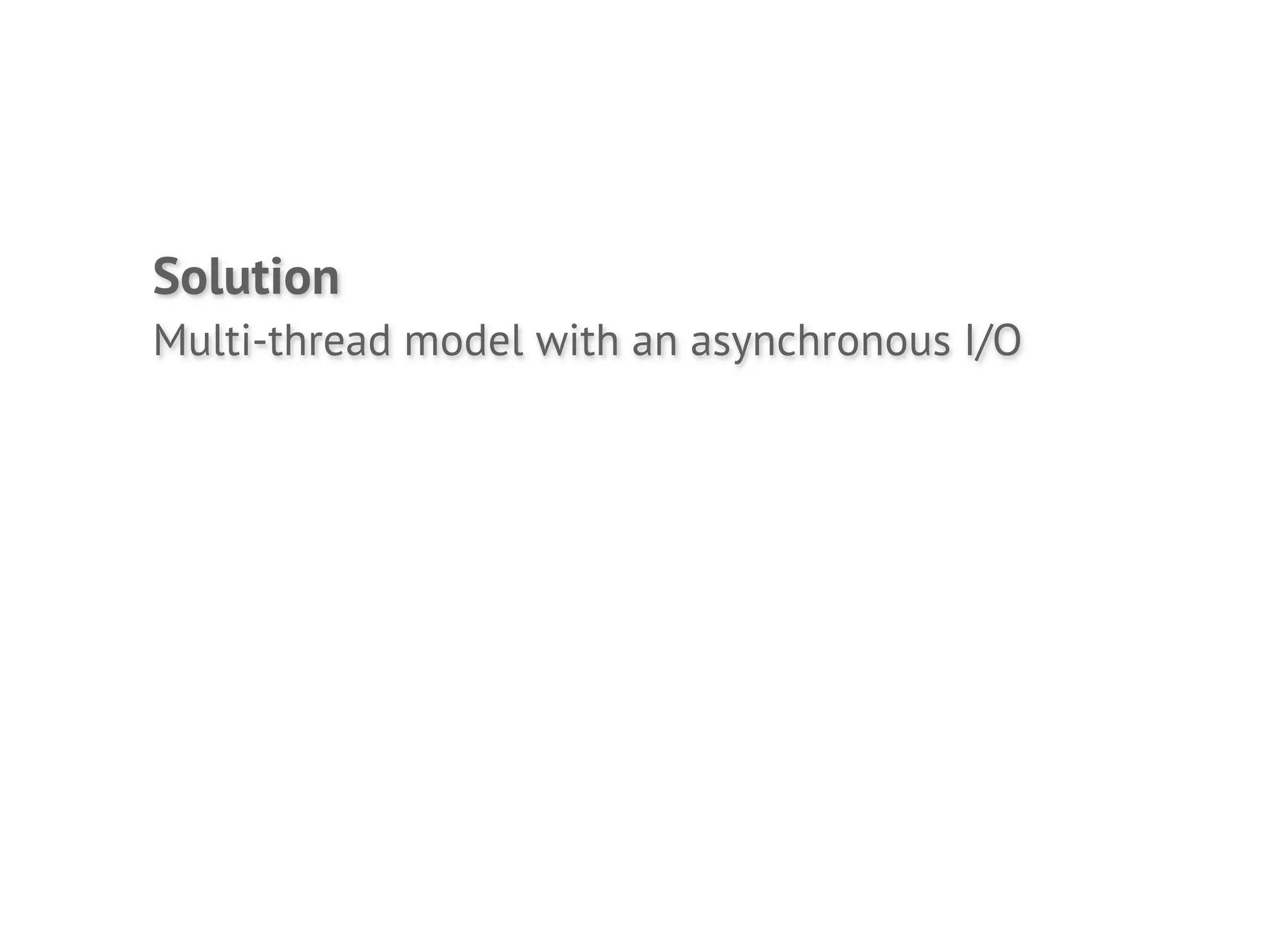 Solution
Multi-thread model with an asynchronous I/O
 