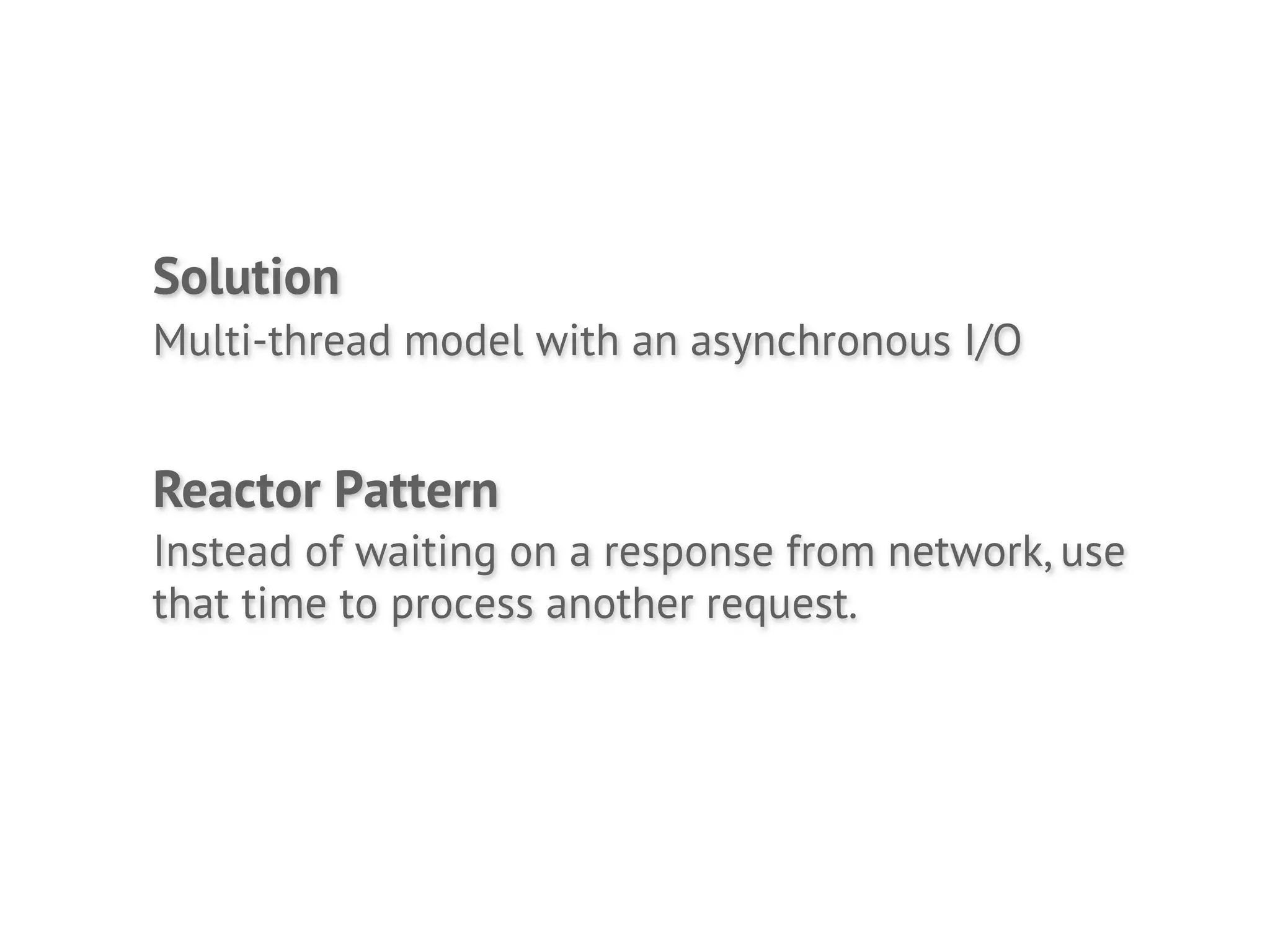 Solution
Multi-thread model with an asynchronous I/O


Reactor Pattern
Instead of waiting on a response from network, use
that time to process another request.
 