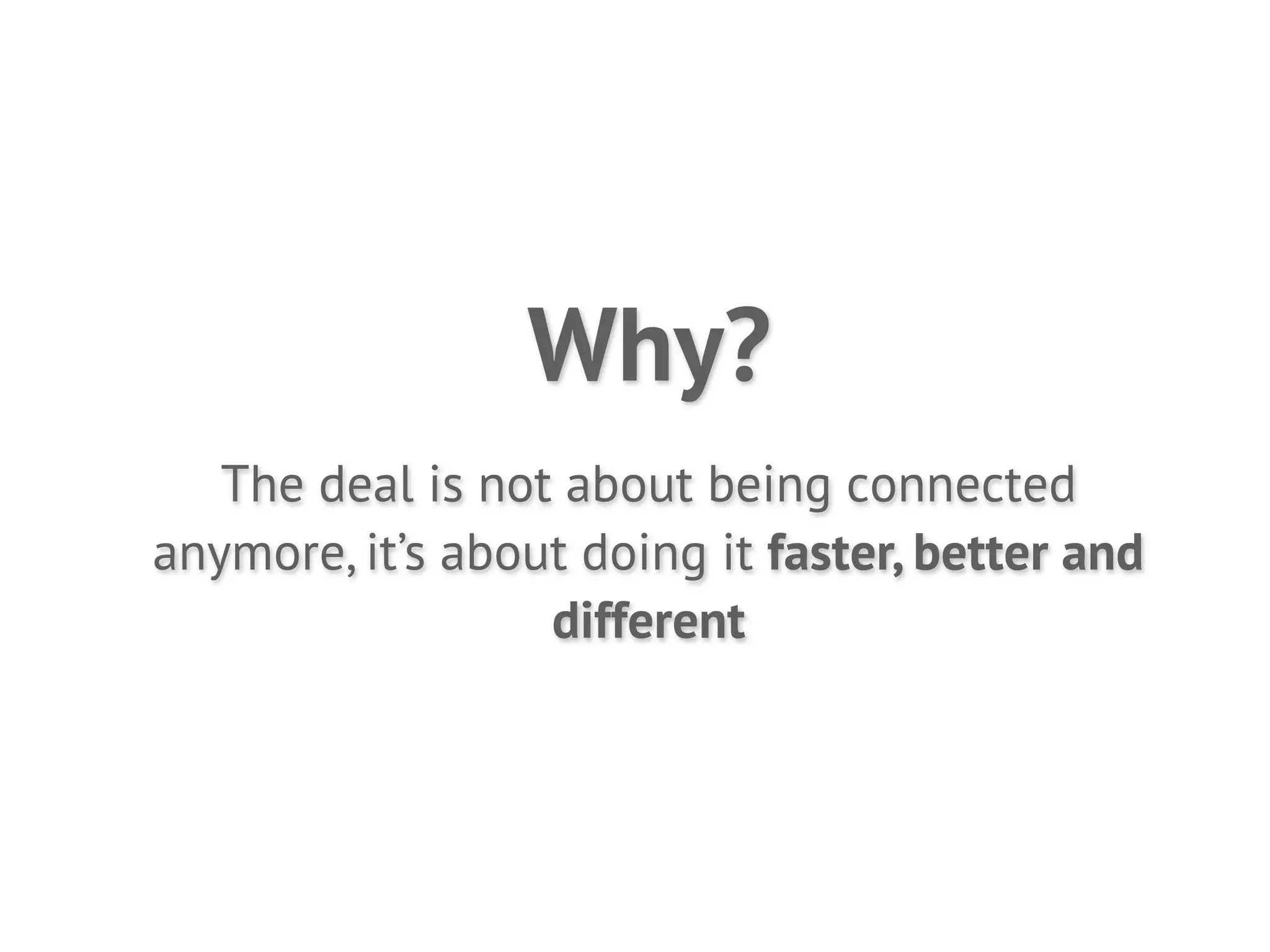 Why?
   The deal is not about being connected
anymore, it’s about doing it faster, better and
                  different
 