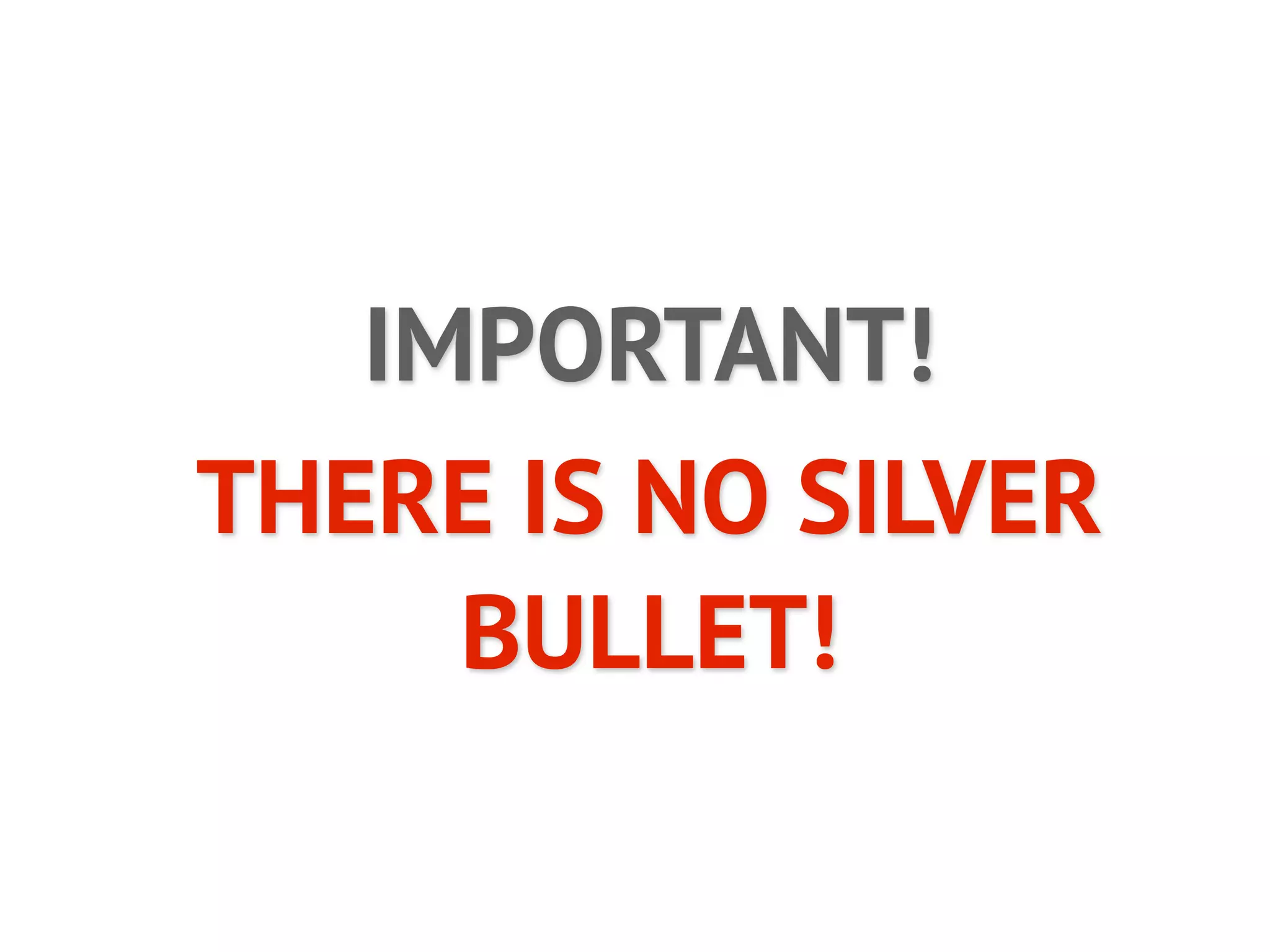 IMPORTANT!
THERE IS NO SILVER
     BULLET!
 