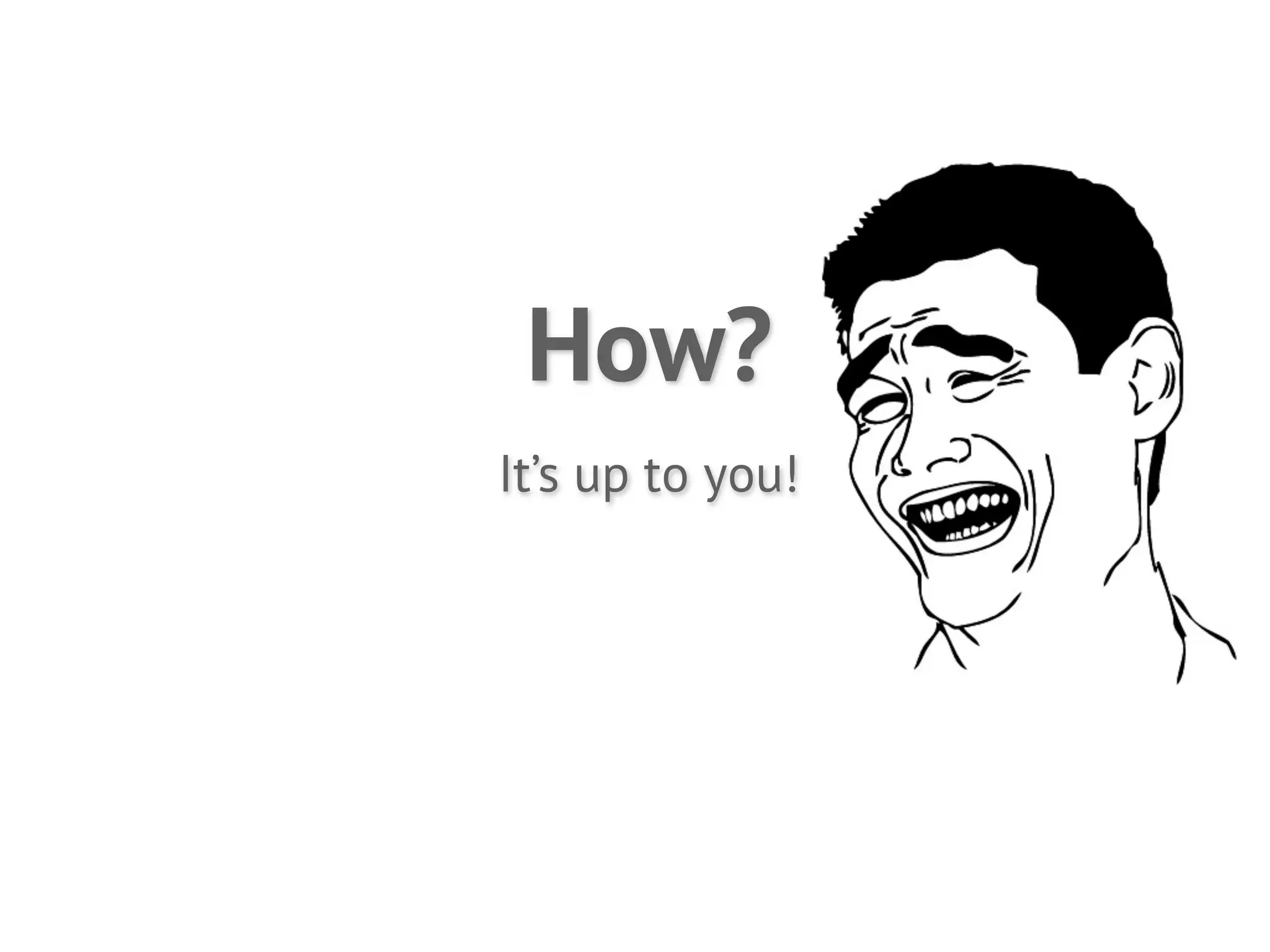 How?
It’s up to you!
 