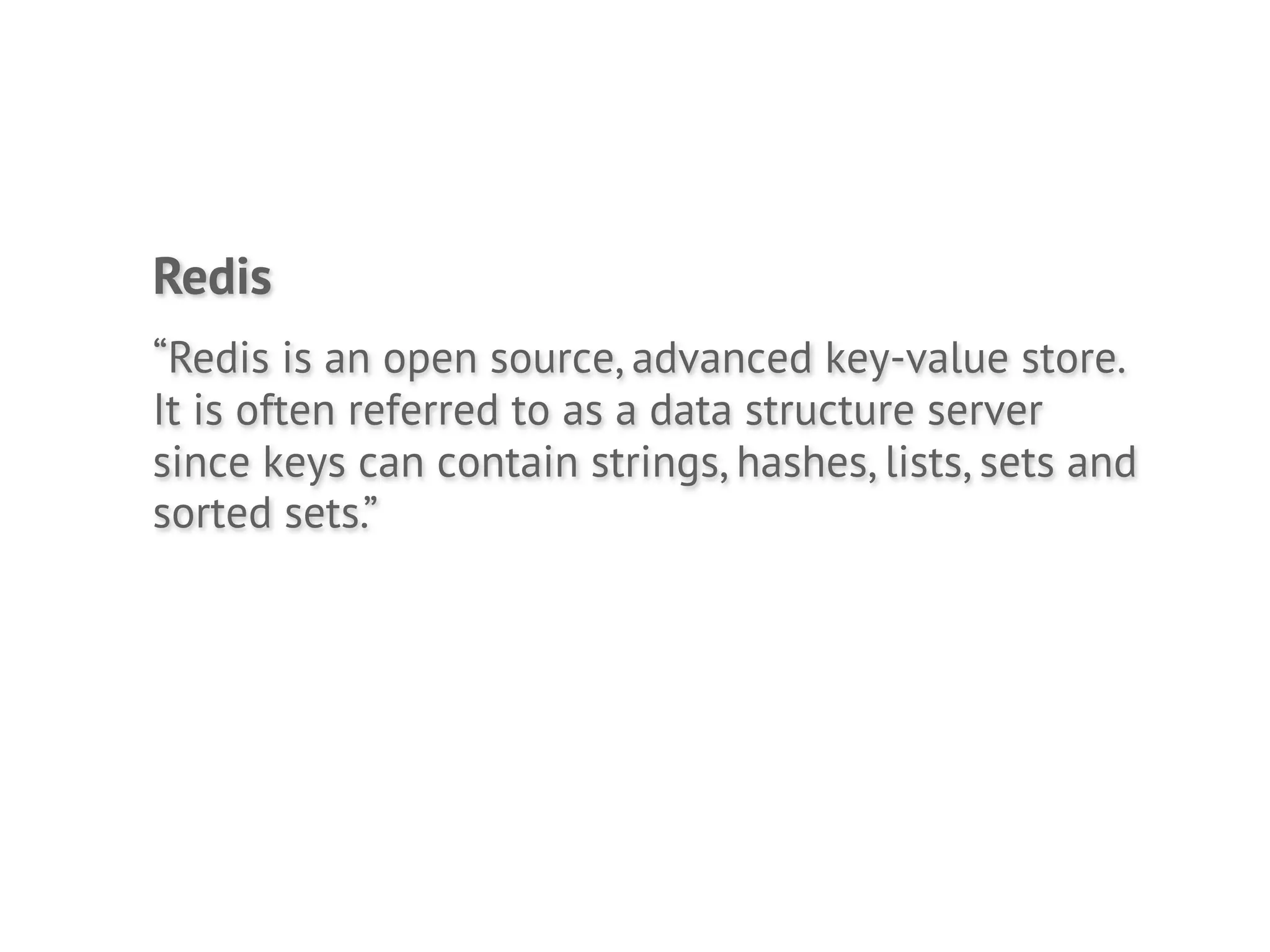 Redis
“Redis is an open source, advanced key-value store.
It is often referred to as a data structure server
since keys can contain strings, hashes, lists, sets and
sorted sets.”
 