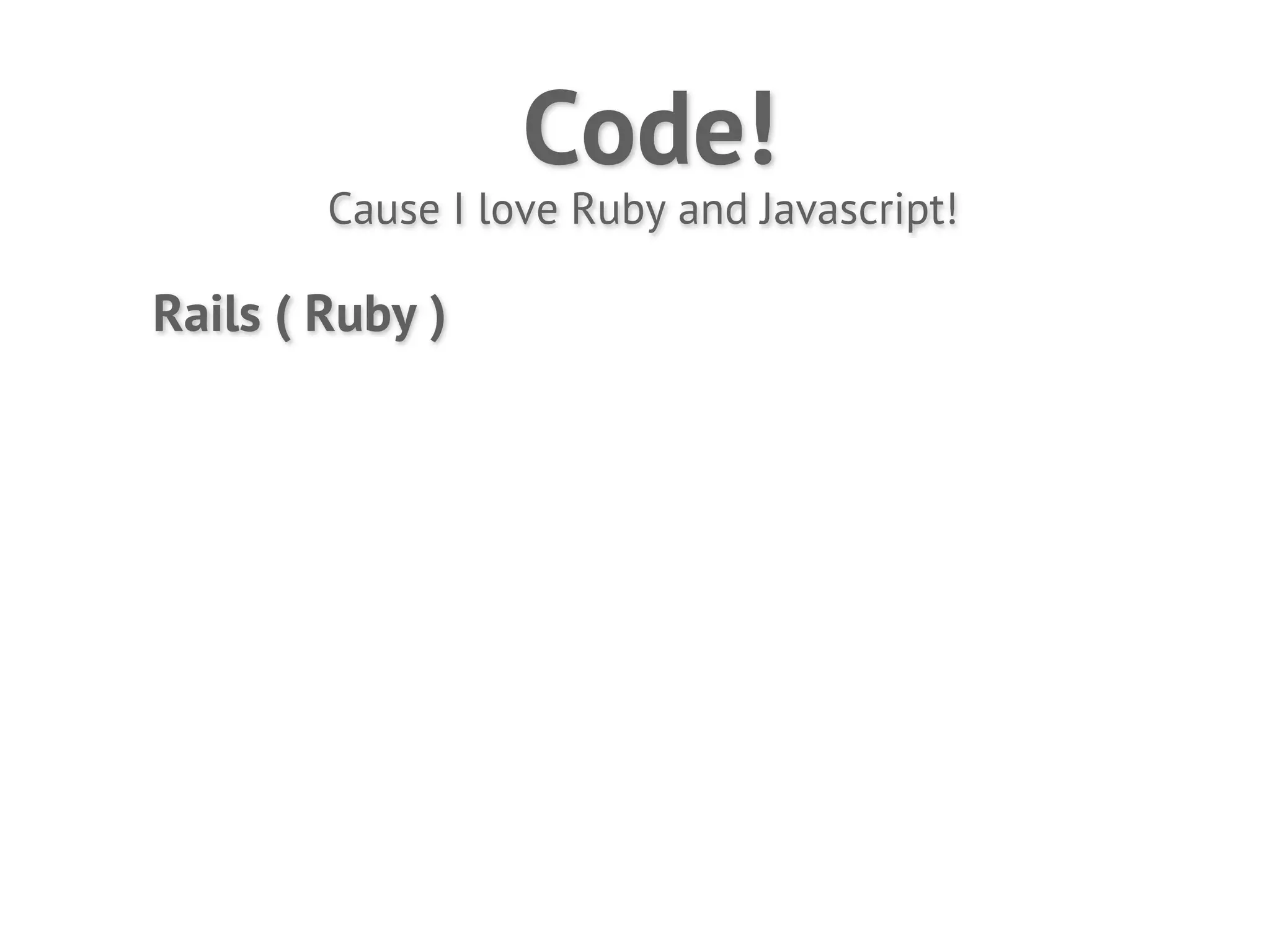Code!
        Cause I love Ruby and Javascript!

Rails ( Ruby )
 
