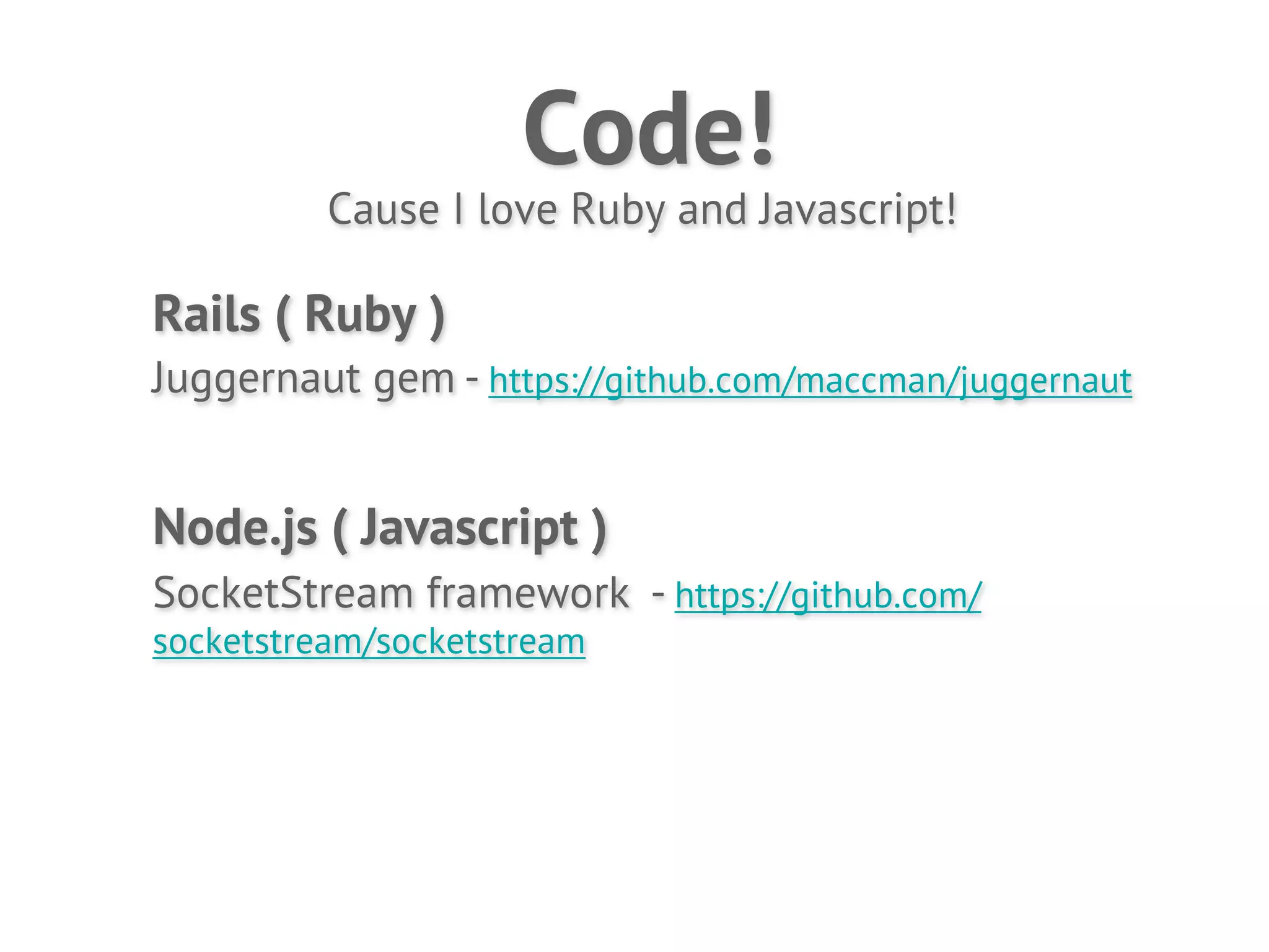 Code!
          Cause I love Ruby and Javascript!

Rails ( Ruby )
Juggernaut gem - https://github.com/maccman/juggernaut


Node.js ( Javascript )
SocketStream framework - https://github.com/
socketstream/socketstream
 