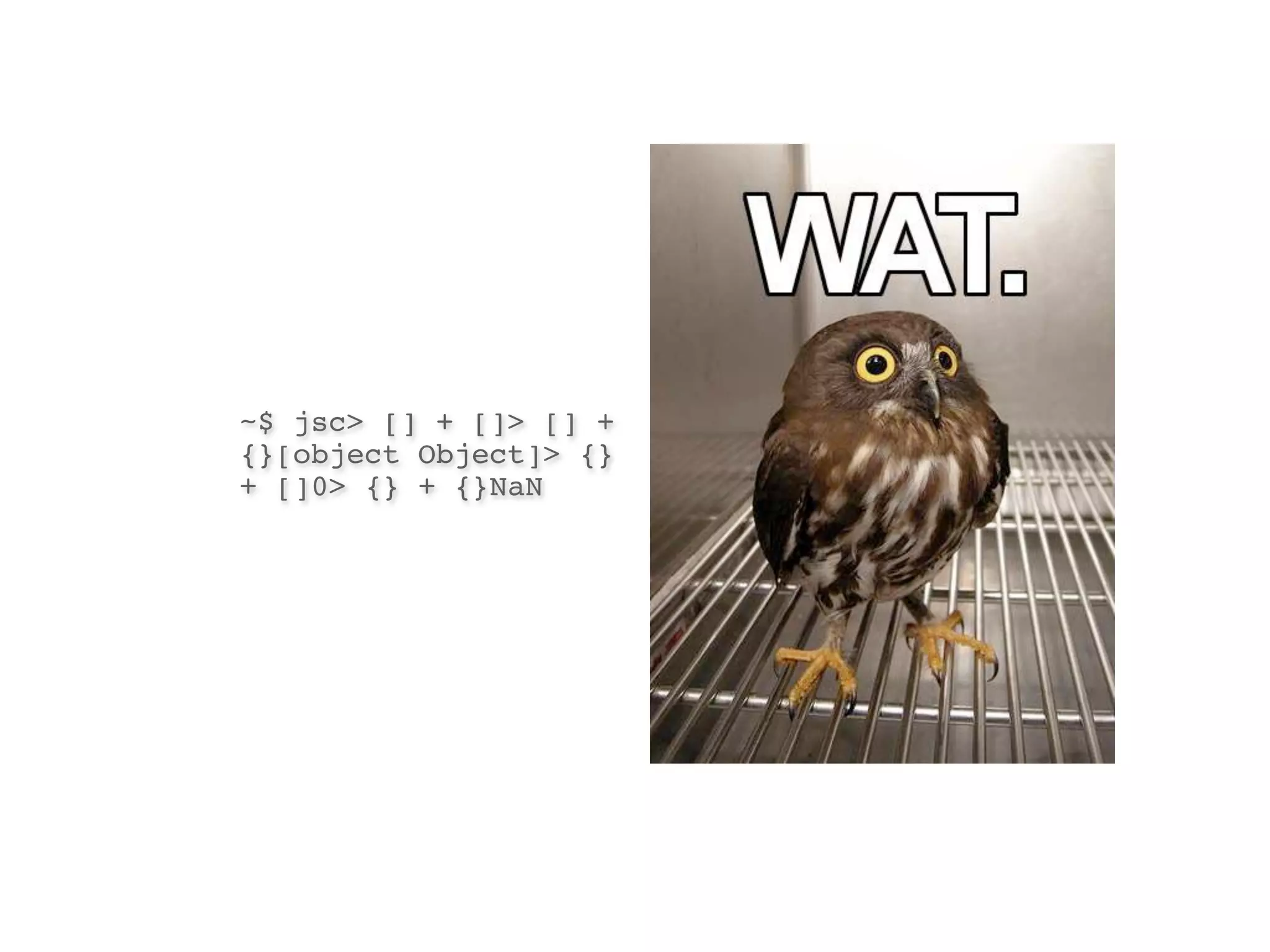 ~$ jsc> [] + []> [] +
{}[object Object]> {}
+ []0> {} + {}NaN
 