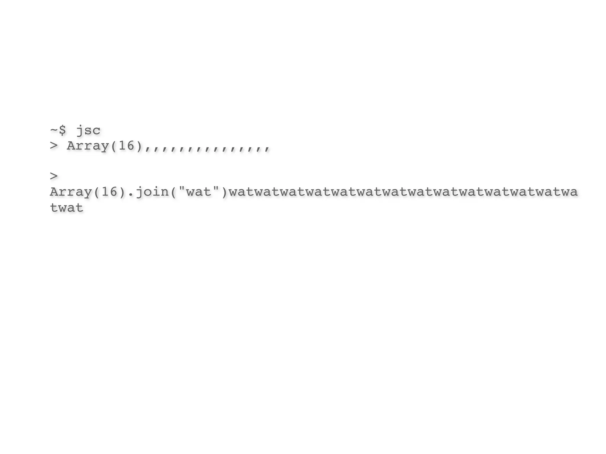 ~$ jsc
> Array(16),,,,,,,,,,,,,,,

>
Array(16).join("wat")watwatwatwatwatwatwatwatwatwatwatwatwatwa
twat
 