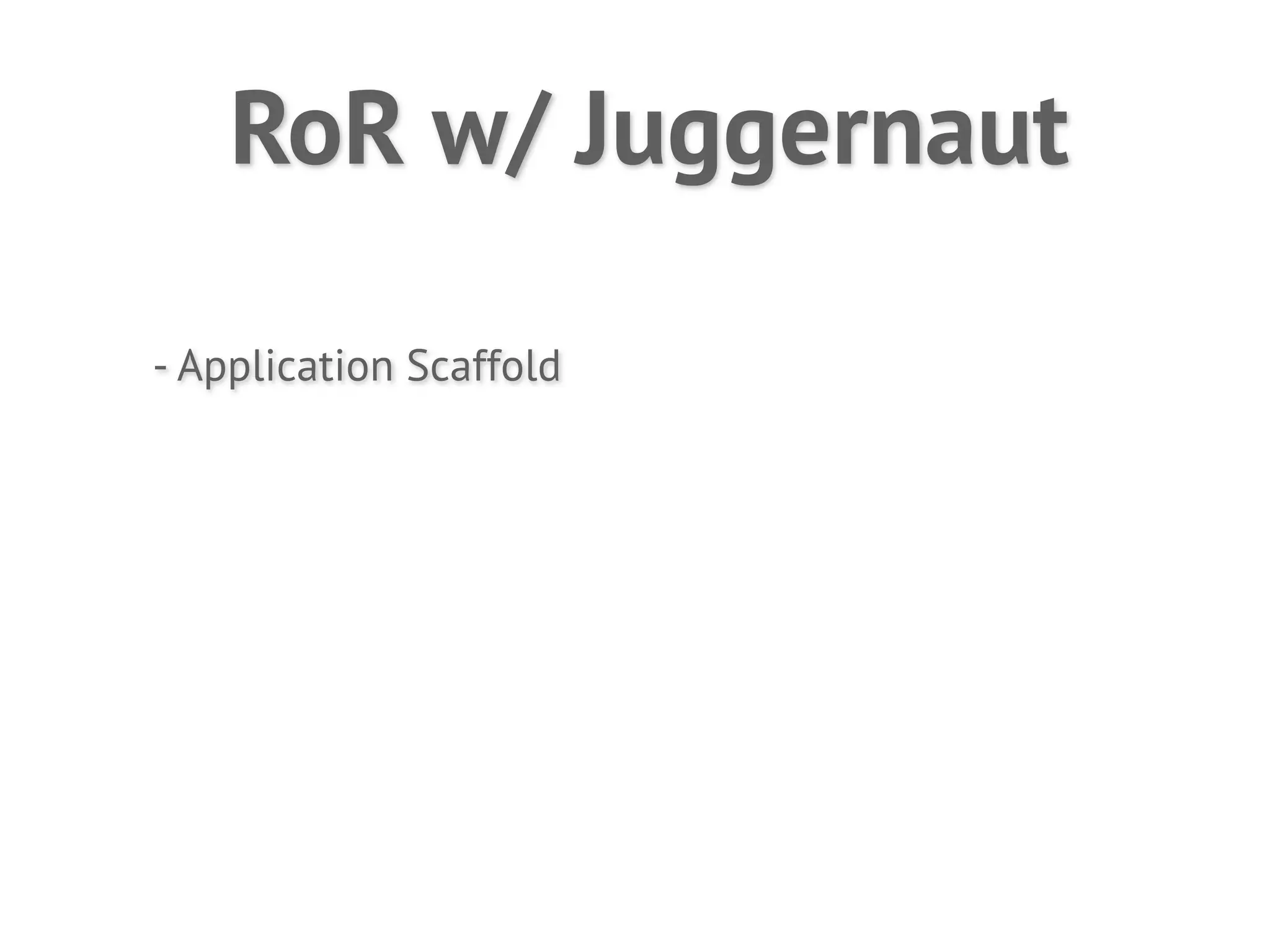 RoR w/ Juggernaut

- Application Scaffold
 