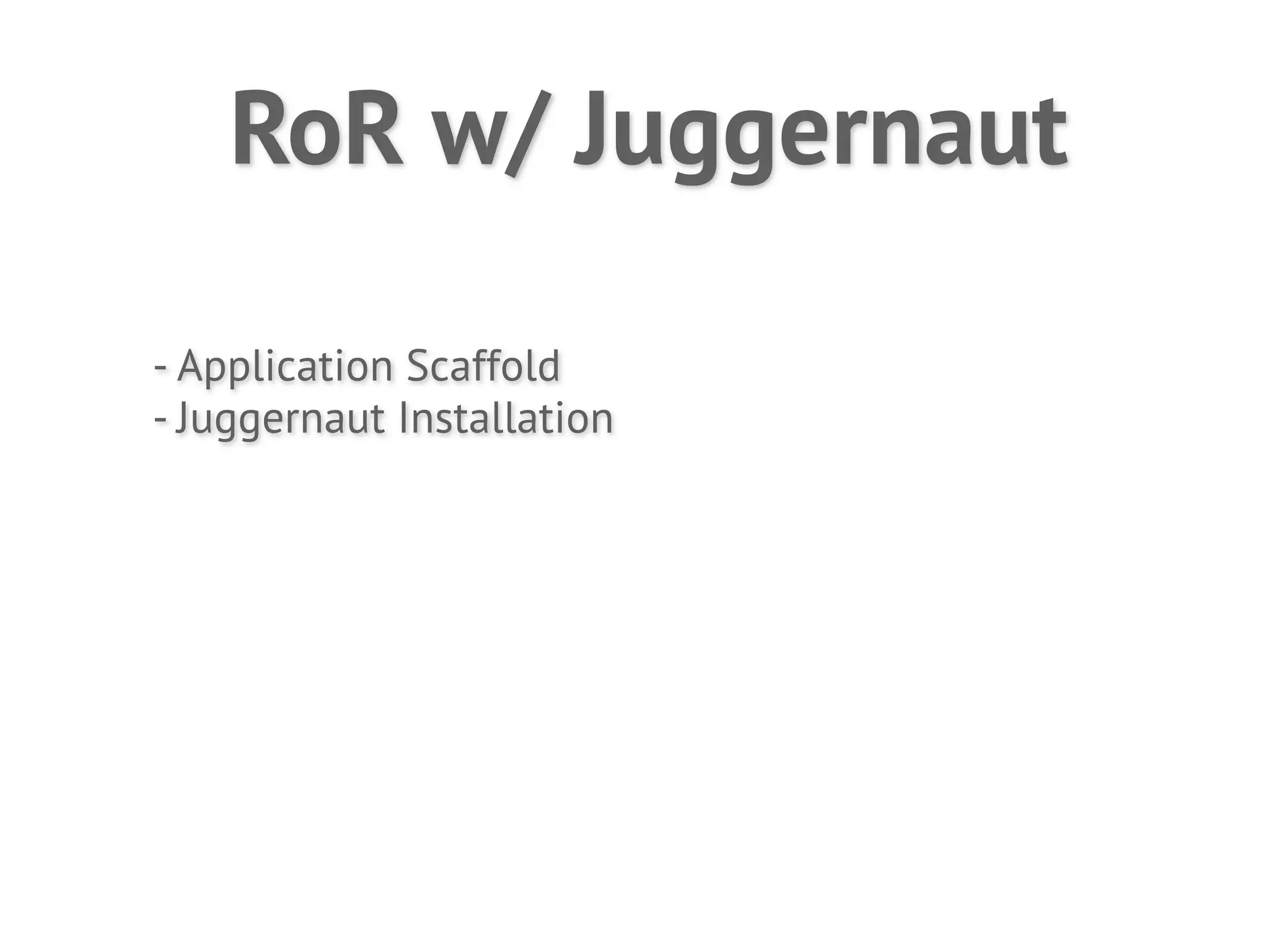 RoR w/ Juggernaut

- Application Scaffold
- Juggernaut Installation
 