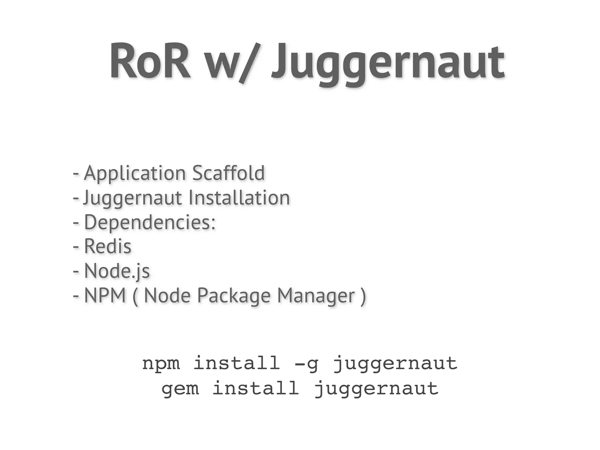 RoR w/ Juggernaut

- Application Scaffold
- Juggernaut Installation
- Dependencies:
- Redis
- Node.js
- NPM ( Node Package Manager )


       npm install -g juggernaut
        gem install juggernaut
 