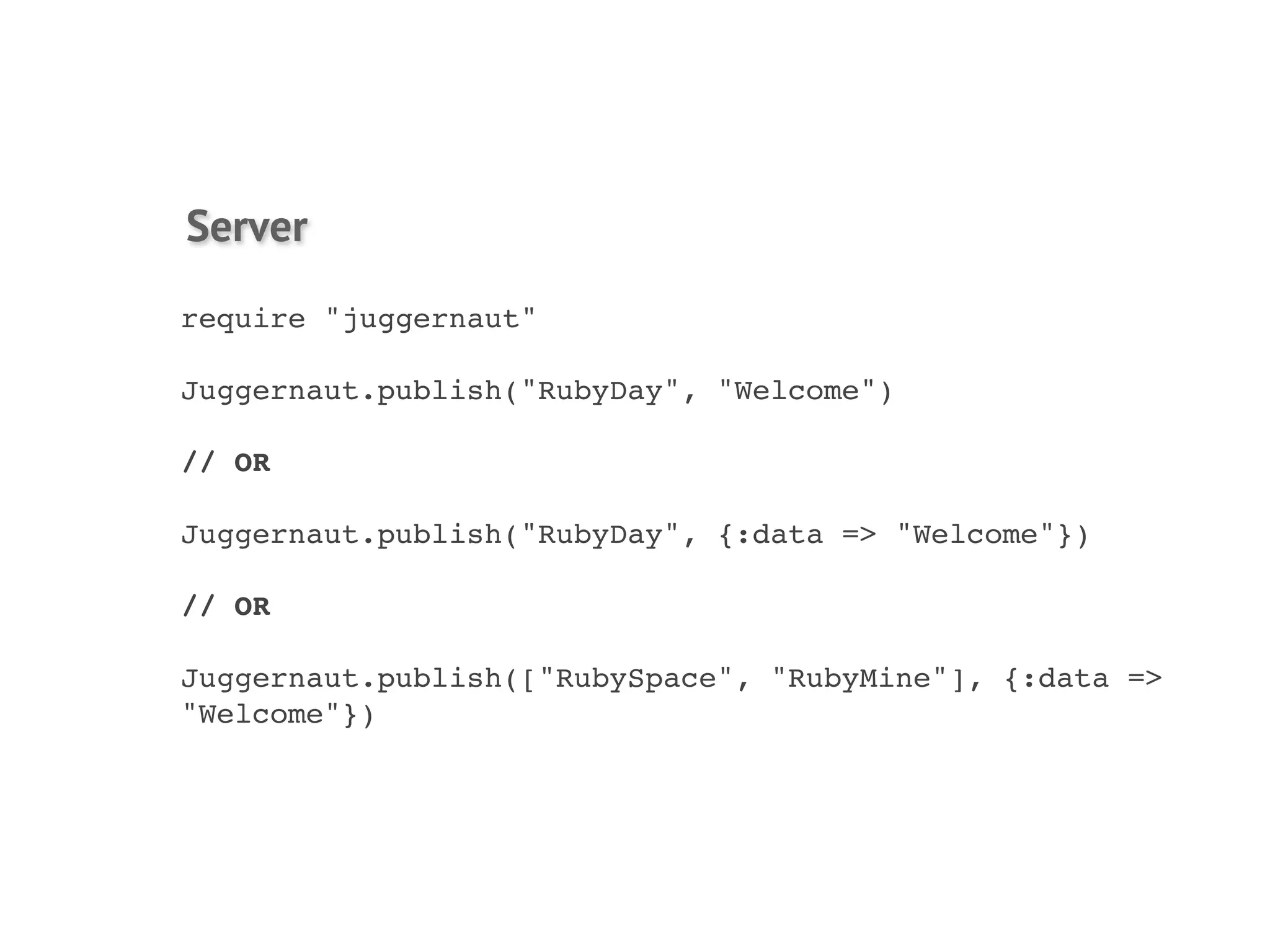 Server
require "juggernaut"

Juggernaut.publish("RubyDay", "Welcome")

// OR

Juggernaut.publish("RubyDay", {:data => "Welcome"})

// OR

Juggernaut.publish(["RubySpace", "RubyMine"], {:data =>
"Welcome"})
 