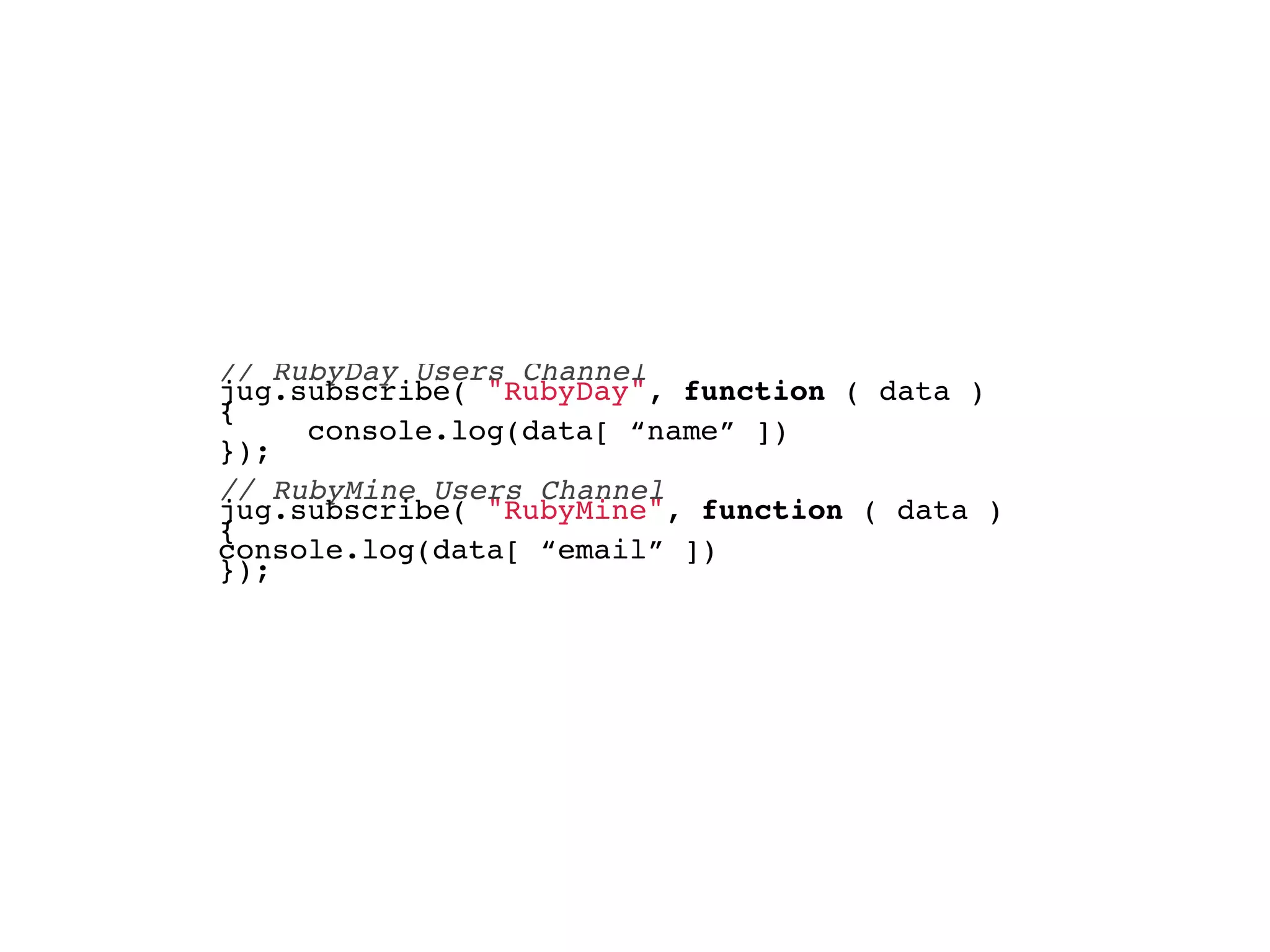 !    !     // RubyDay Users Channel
!    !     jug.subscribe( "RubyDay", function ( data )
!    !     {
!    !     !    console.log(data[ “name” ])
!      !   });
!    !     // RubyMine Users Channel
!    !     jug.subscribe( "RubyMine", function ( data )
!    !     {
    !!     console.log(data[ “email” ])
!      !   });
 