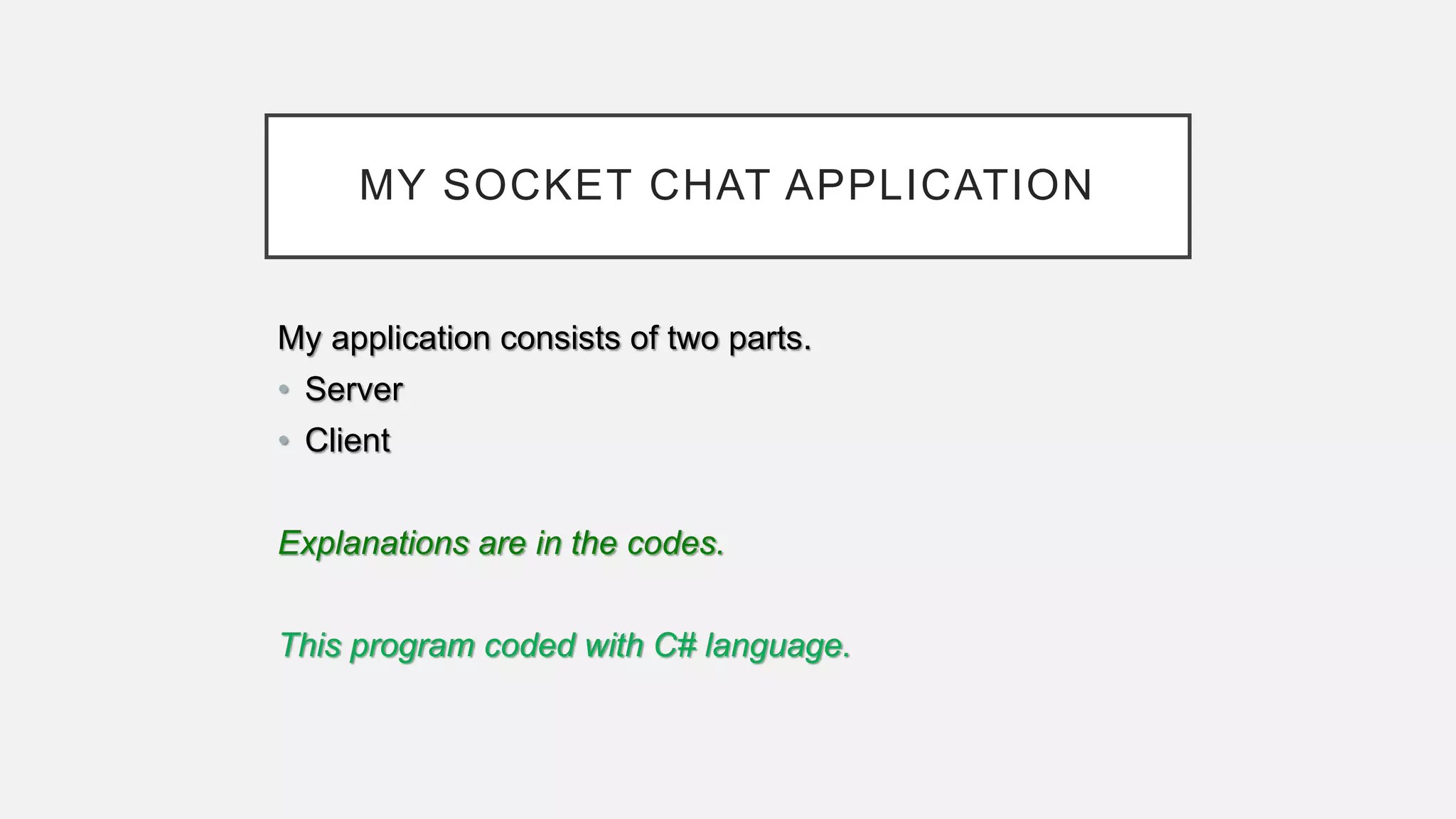MY SOCKET CHAT APPLICATION
My application consists of two parts.
• Server
• Client
Explanations are in the codes.
This program coded with C# language.
 