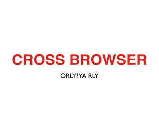 CROSS BROWSER
    ORLY? YA RLY
 