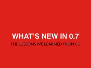 WHATʼS NEW IN 0.7
THE LESSONS WE LEARNED FROM 0.6
 