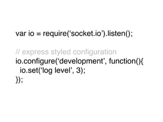 var io = require(ʻsocket.ioʼ).listen();

// express styled conﬁguration
io.conﬁgure(ʻdevelopmentʼ, function(){
  io.set(ʻlog levelʼ, 3);
});
 