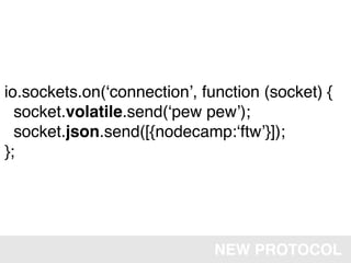 io.sockets.on(ʻconnectionʼ, function (socket) {
  socket.volatile.send(ʻpew pewʼ);
  socket.json.send([{nodecamp:ʻftwʼ}]);
};




                              NEW PROTOCOL
 