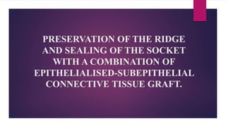 PRESERVATION OF THE RIDGE
AND SEALING OF THE SOCKET
WITH A COMBINATION OF
EPITHELIALISED-SUBEPITHELIAL
CONNECTIVE TISSUE GRAFT.
 