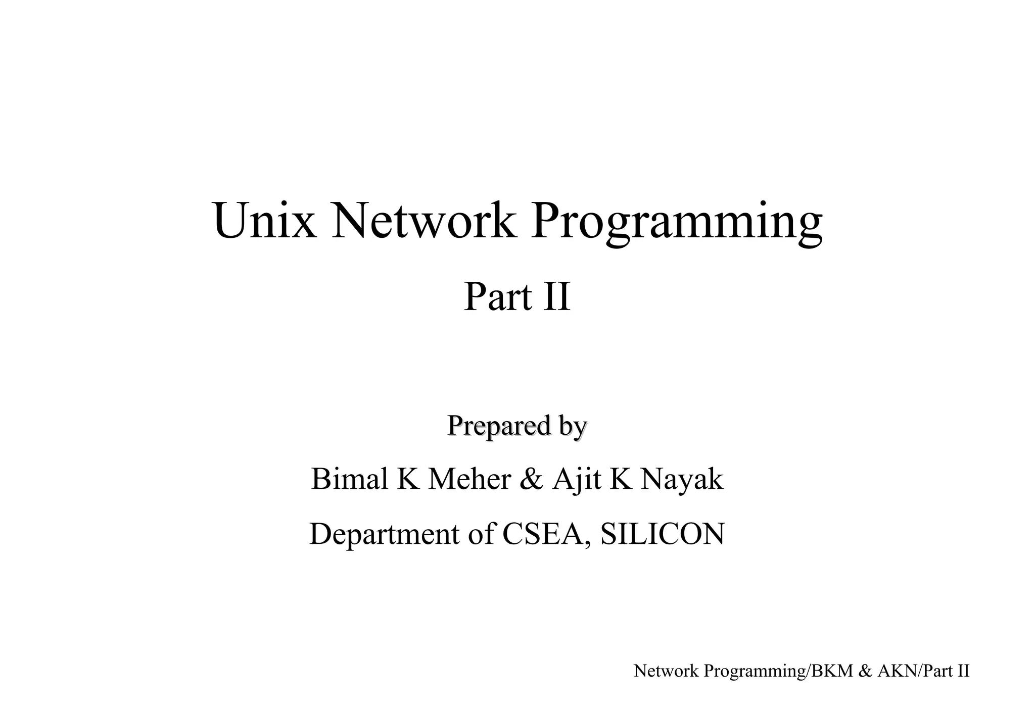 Network Programming/BKM & AKN/Part II
Unix Network Programming
Part II
Prepared byPrepared by
Bimal K Meher & Ajit K Nayak
Department of CSEA, SILICON
 