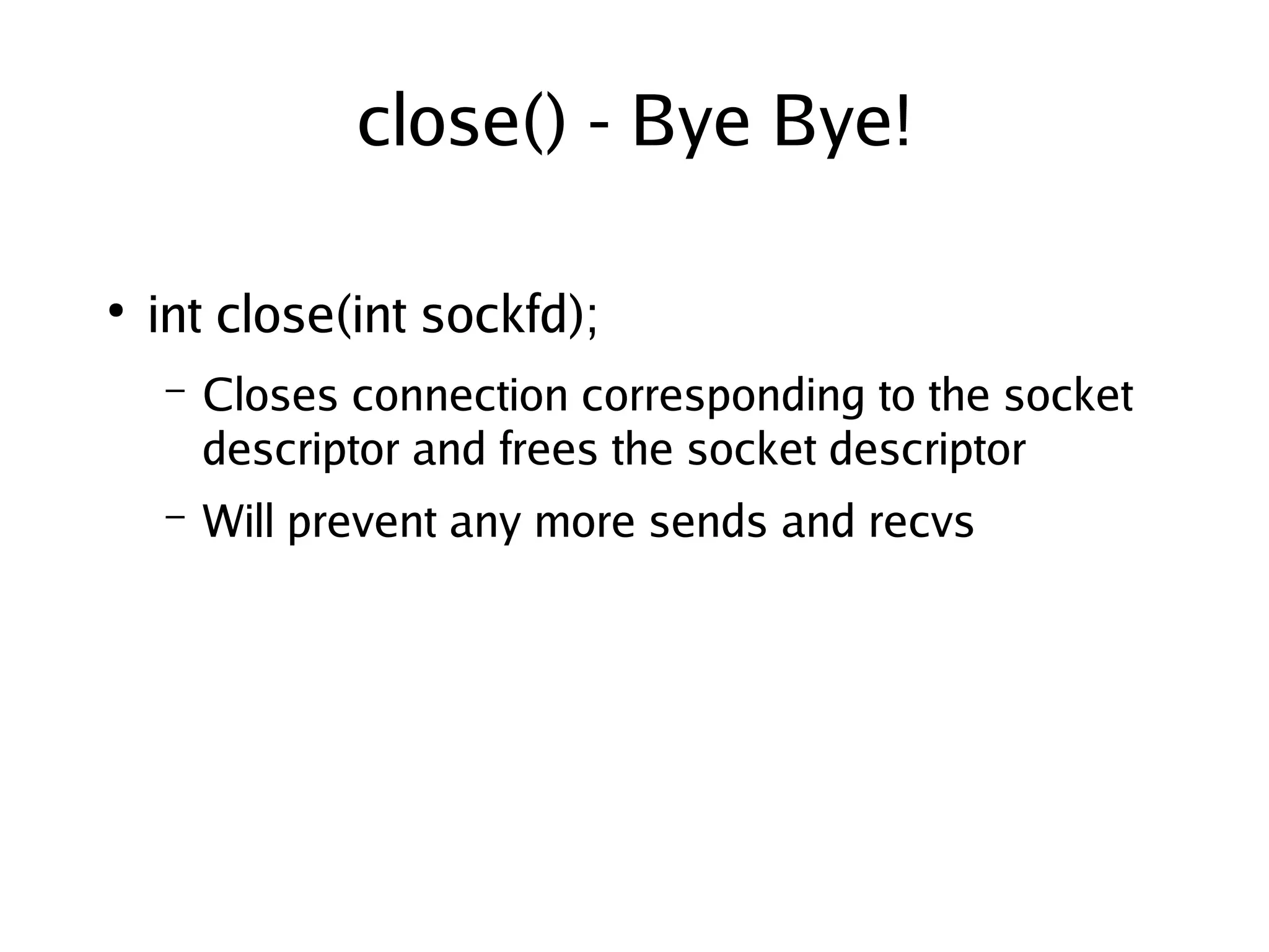 close() - Bye Bye!

    ●
        int close(int sockfd);
        –   Closes connection corresponding to the socket
            descriptor and frees the socket descriptor
        –   Will prevent any more sends and recvs




                                  
 