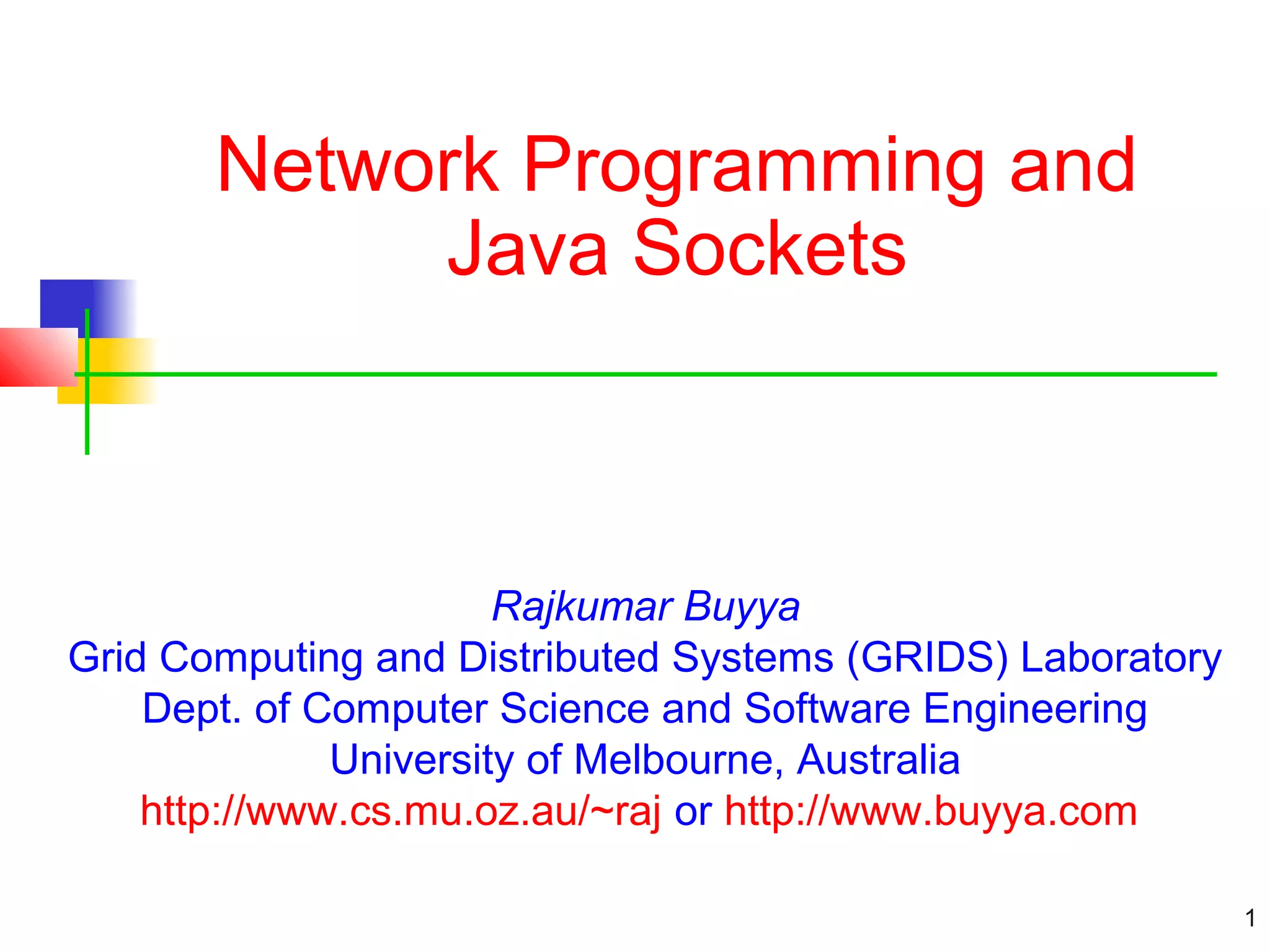 1 Network Programming and Java Sockets Rajkumar Buyya Grid Computing and Distributed Systems (GRIDS) Laboratory Dept. of Computer Science and Software Engineering University of Melbourne, Australia http://www.cs.mu.oz.au/~raj or http://www.buyya.com 