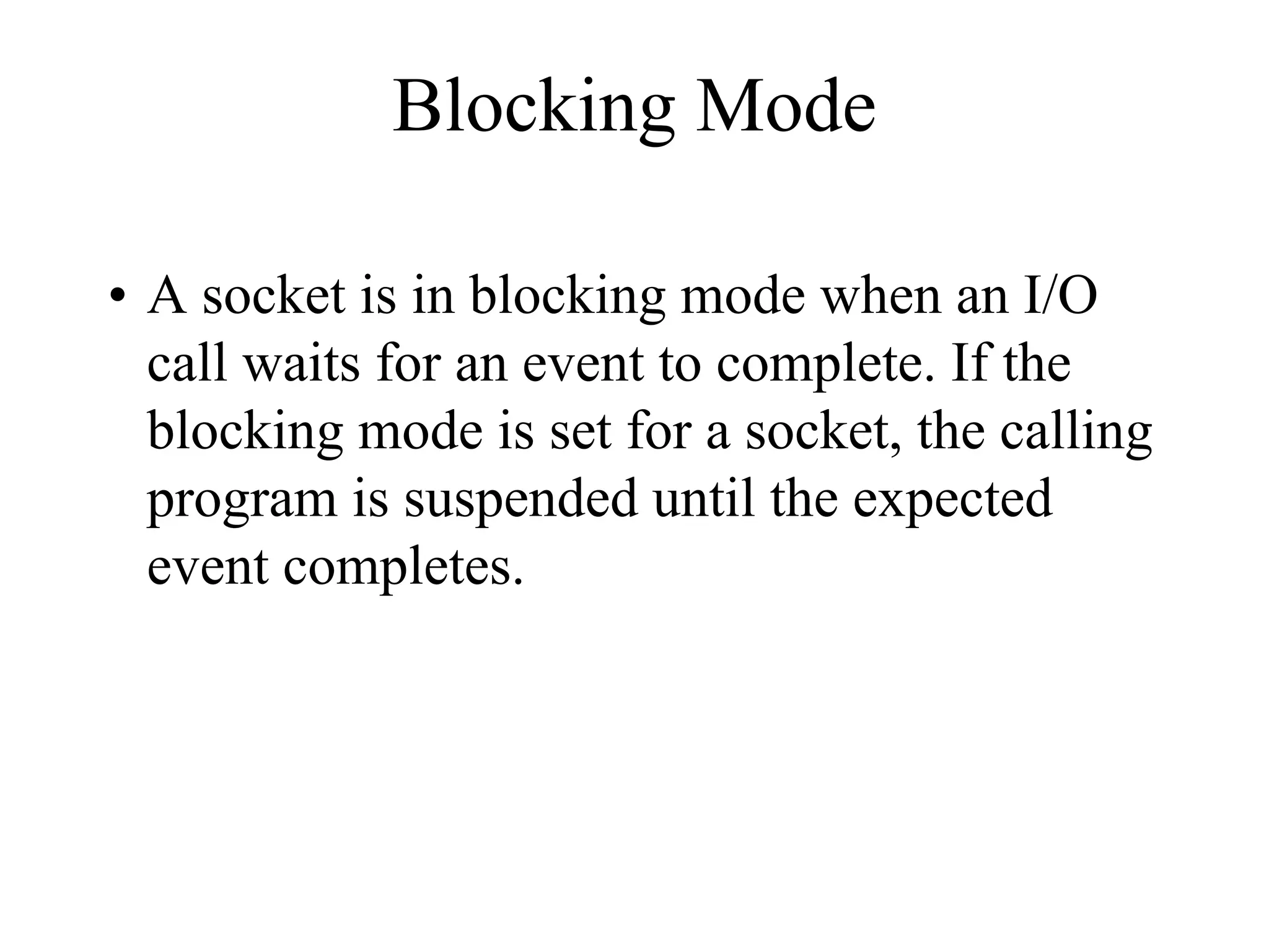 Blocking Mode
• A socket is in blocking mode when an I/O
call waits for an event to complete. If the
blocking mode is set for a socket, the calling
program is suspended until the expected
event completes.
 