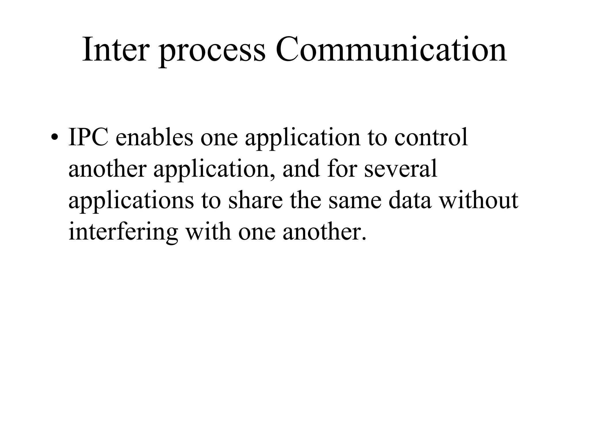 Inter process Communication
• IPC enables one application to control
another application, and for several
applications to share the same data without
interfering with one another.
 