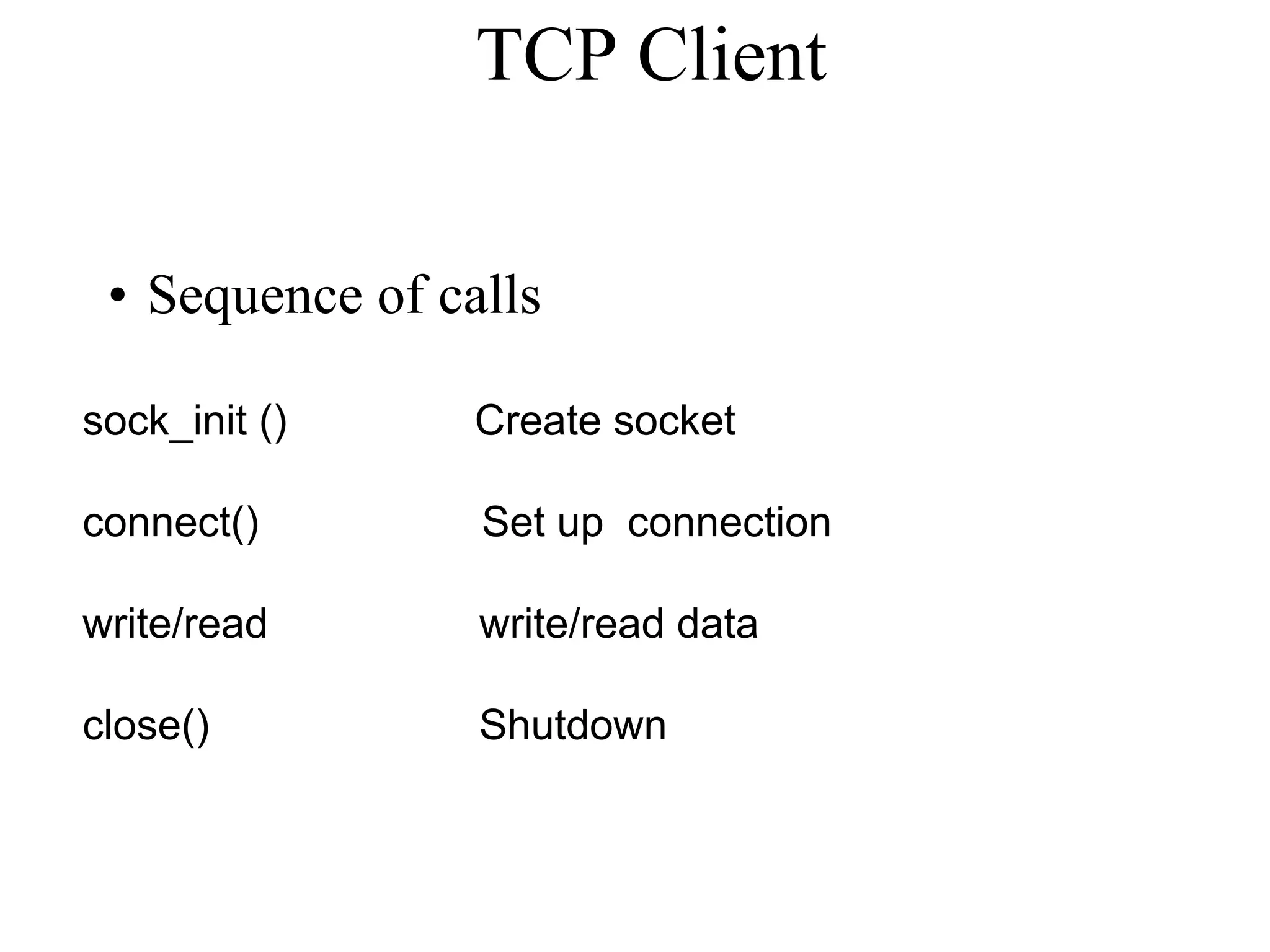 TCP Client
• Sequence of calls
sock_init () Create socket
connect() Set up connection
write/read write/read data
close() Shutdown
 