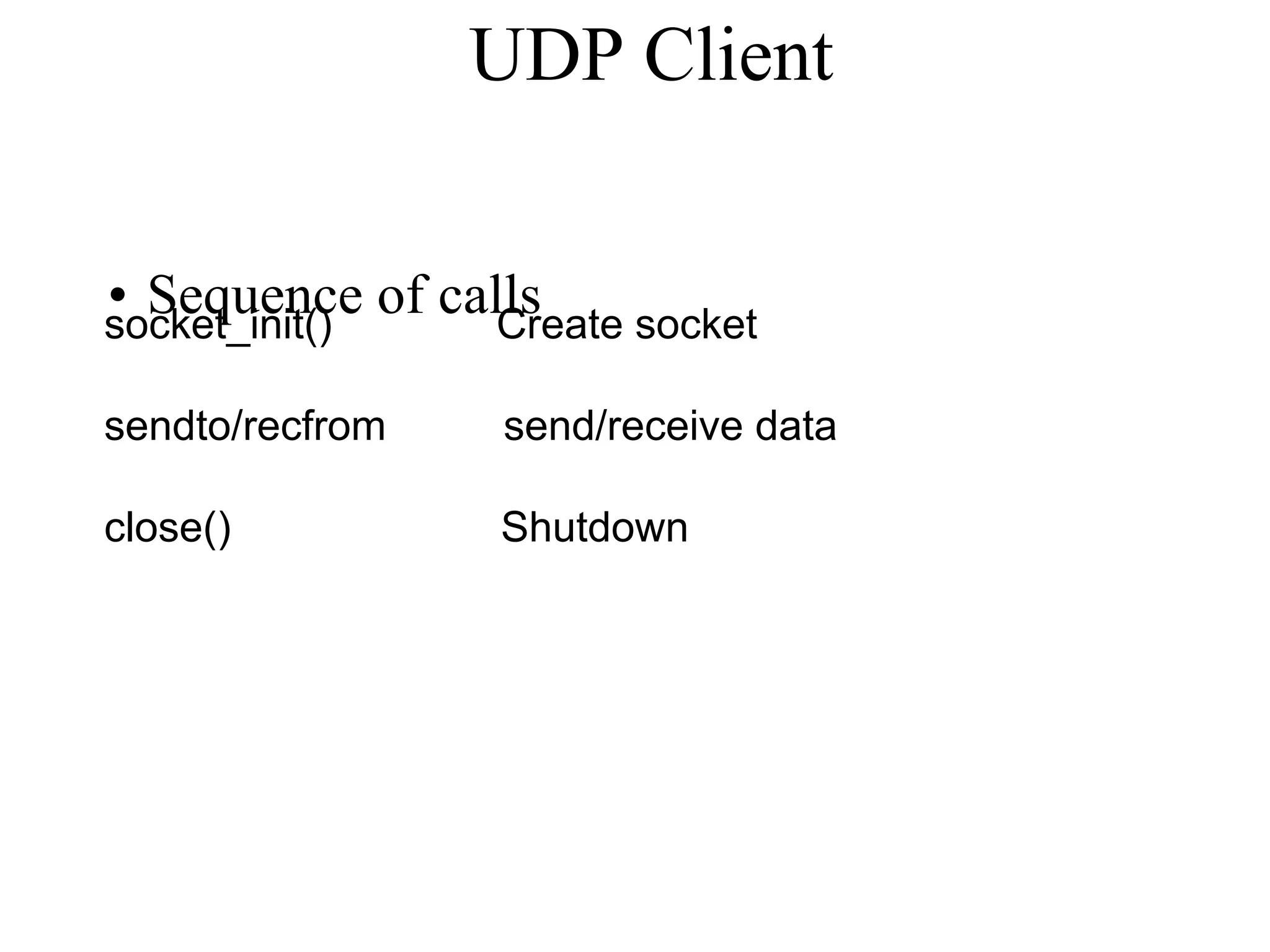 UDP Client
• Sequence of calls
socket_init() Create socket
sendto/recfrom send/receive data
close() Shutdown
 