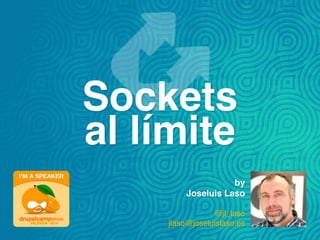 by!
Joseluis Laso!
!
@jl_laso
jlaso@joseluislaso.es
Sockets 
al límite
 