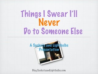 Things I Swear I’ll
         Never
Do to Someone Else
   A Sockets and Lightbulbs
        Presentation




    Blog.SocketsandLightbulbs.com
 