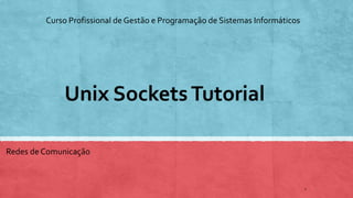 Unix SocketsTutorial
1
Curso Profissional de Gestão e Programação de Sistemas Informáticos
Redes de Comunicação
 