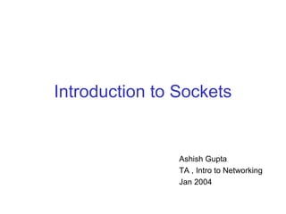 Introduction to Sockets
Ashish Gupta
TA , Intro to Networking
Jan 2004
 