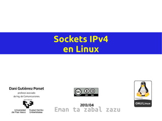 Sockets IPv4
en Linux
2013/04
Dani Gutiérrez Porset
profesor asociado
de Ing. de Comunicaciones
Eman ta zabal zazu
 