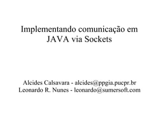 Implementando comunicação em JAVA via Sockets Alcides Calsavara - alcides@ppgia.pucpr.br Leonardo R. Nunes - leonardo@sumersoft.com 