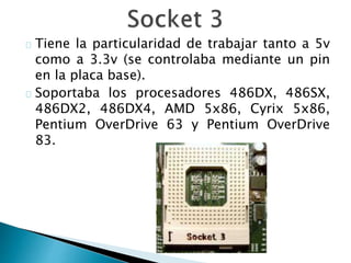 Tiene la particularidad de trabajar tanto a 5v
como a 3.3v (se controlaba mediante un pin
en la placa base).
Soportaba los procesadores 486DX, 486SX,
486DX2, 486DX4, AMD 5x86, Cyrix 5x86,
Pentium OverDrive 63 y Pentium OverDrive
83.
 