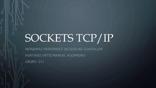 SOCKETS TCP/IP
MONJARAZ HERNÁNDEZ JACQUELINE GUADALUPE
HURTADO ORTIZ MANUEL ALEJANDRO
GRUPO: 551
 