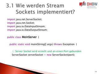 import java.net.ServerSocket;
import java.net.Socket;
import java.io.DataInputStream;
import java.io.DataOutputStream;
public class MeinServer {
public static void main(String[] args) throws Exception {
// Server Socket wird erstellt und an einen Port gebunden
ServerSocket serverSocket = new ServerSocket(port);
14
 