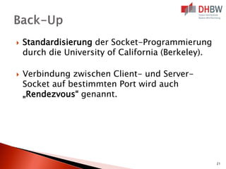  Standardisierung der Socket-Programmierung
durch die University of California (Berkeley).
 Verbindung zwischen Client- und Server-
Socket auf bestimmten Port wird auch
„Rendezvous“ genannt.
21
 