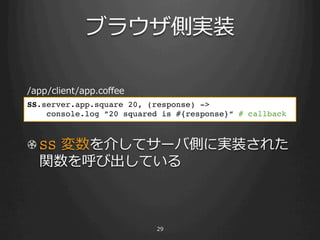 ֥饦Ȍgװ

/app/client/app.co?ee
SS.server.app.square 20, (response) ->!
    console.log 20 squared is #{response} # callback!
!

! ?SS ?餷ƥ`ЂȤˌgװ줿
   vӳƤ



                          29
 