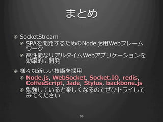 ޤȤ
! SocketStream
  ! ? SPA_k뤿Node.js?Webե`
      `
  ! ? ?ܤʥꥢ륿Webץꥱ`
      ʵĤ_k
! ? ¤g?
    ! Node.js, ?WebSocket, ?Socket.IO, ?redis, ?
        Co?eeScript, ?Jade, ?Stylus, ?backbone.js
    ! ? ㏊ƤȘSʤΤǤҥȥ饤
        ߤƤ


                        36
 