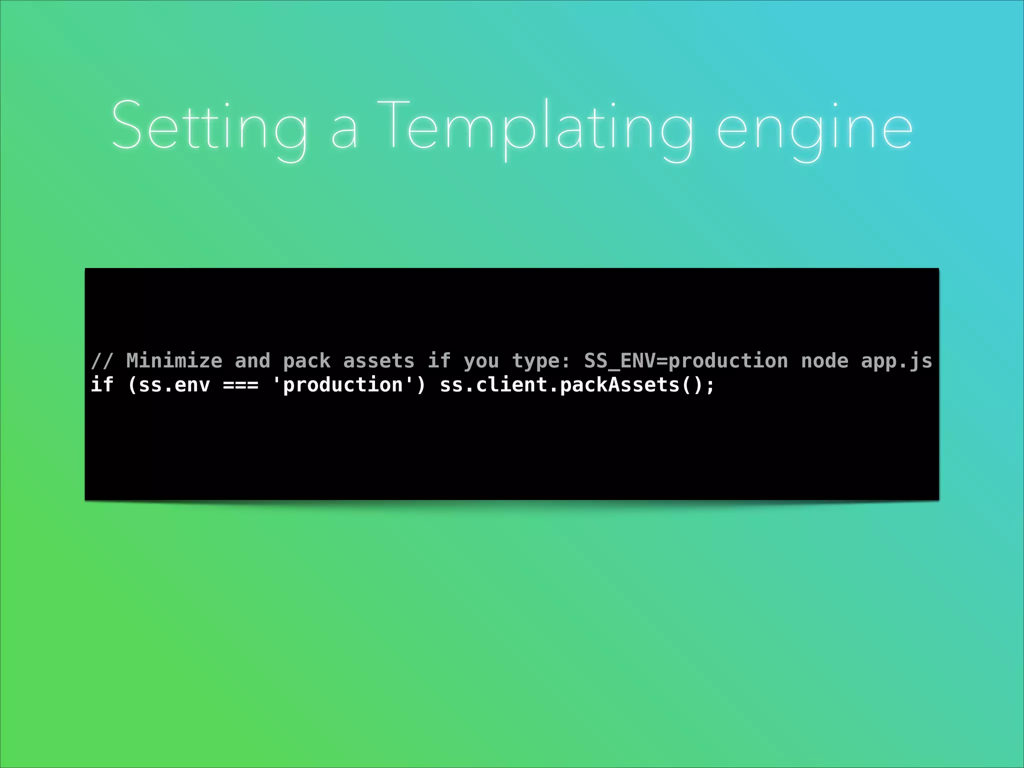 Setting a Templating engine

// Minimize and pack assets if you type: SS_ENV=production node app.js
if (ss.env === 'production') ss.client.packAssets();

 
