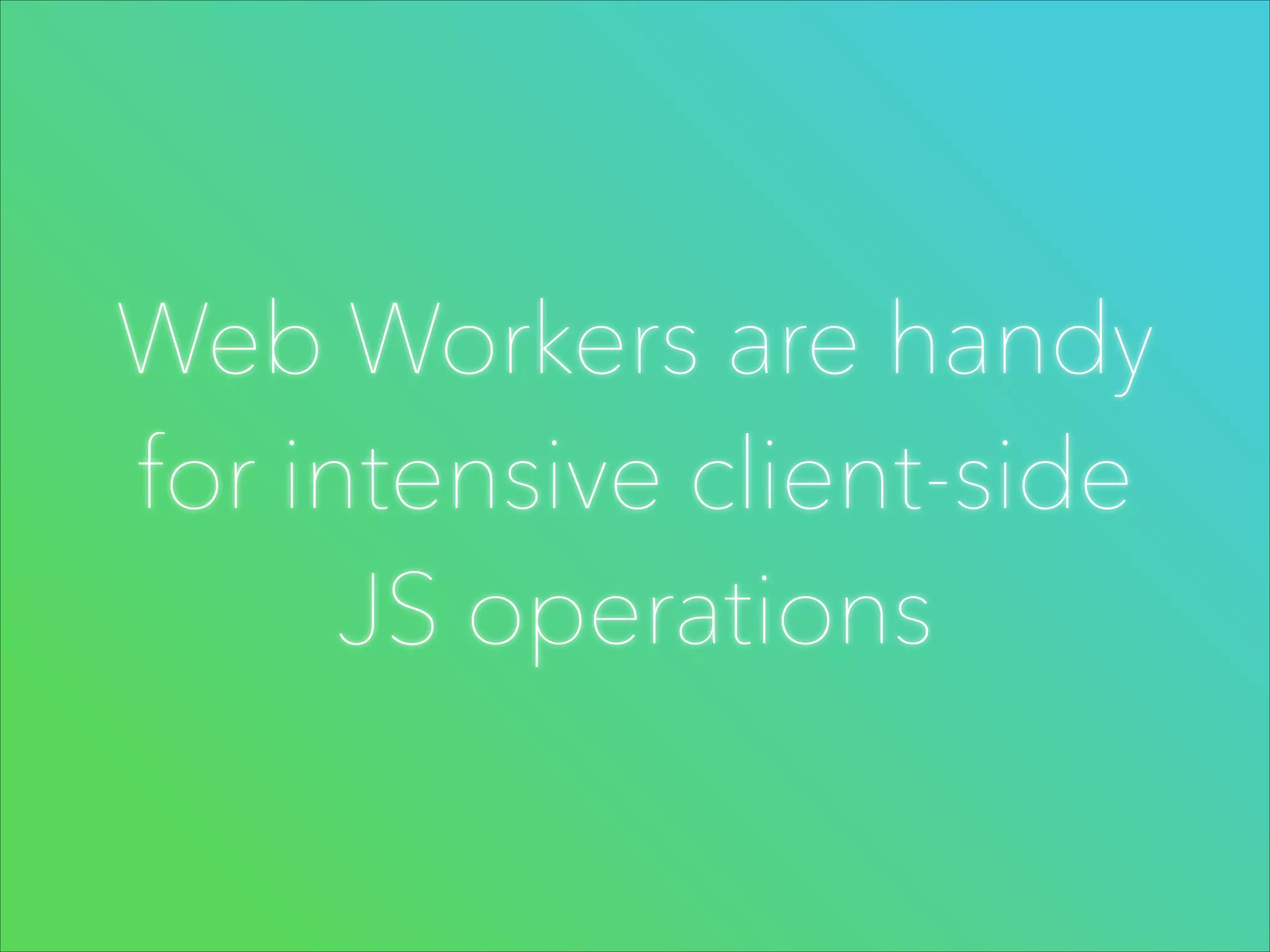 Web Workers are handy
for intensive client-side
JS operations

 