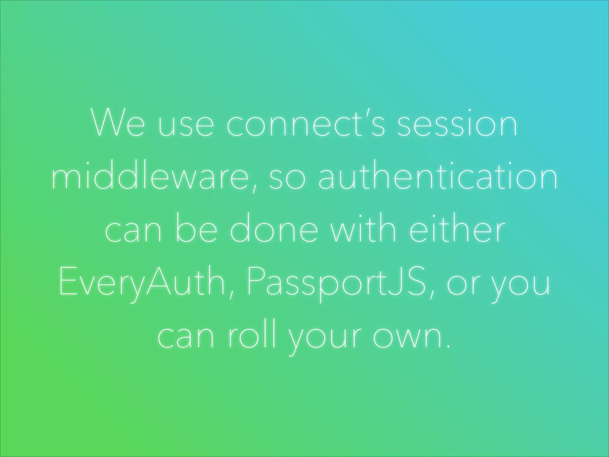 We use connect’s session
middleware, so authentication
can be done with either
EveryAuth, PassportJS, or you
can roll your own.

 