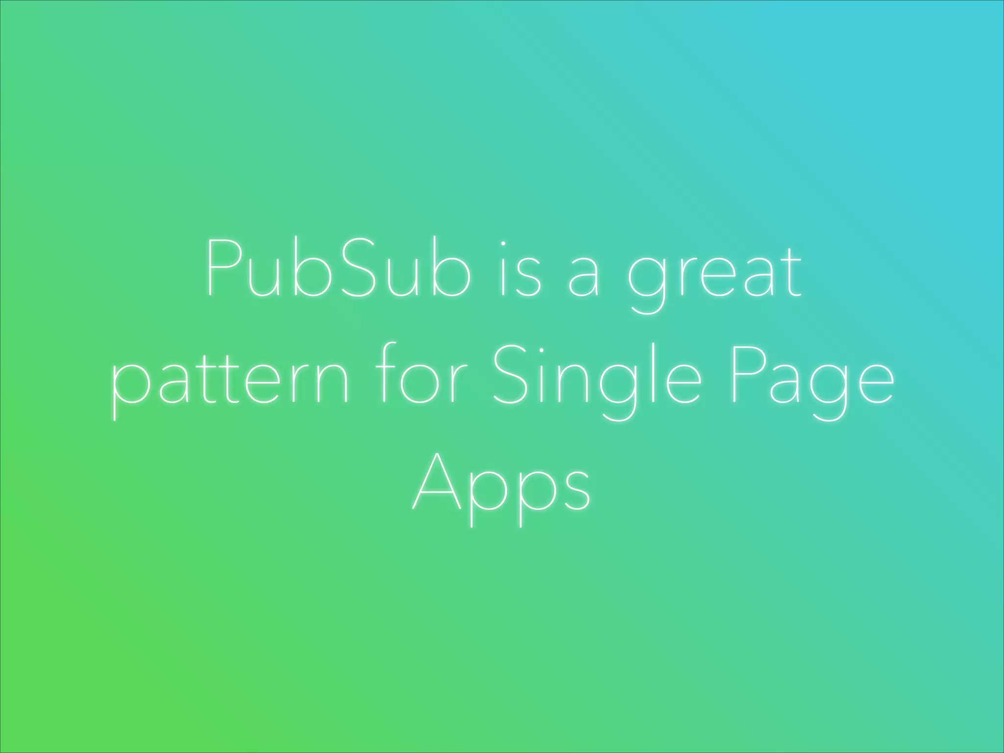 PubSub is a great
pattern for Single Page
Apps

 
