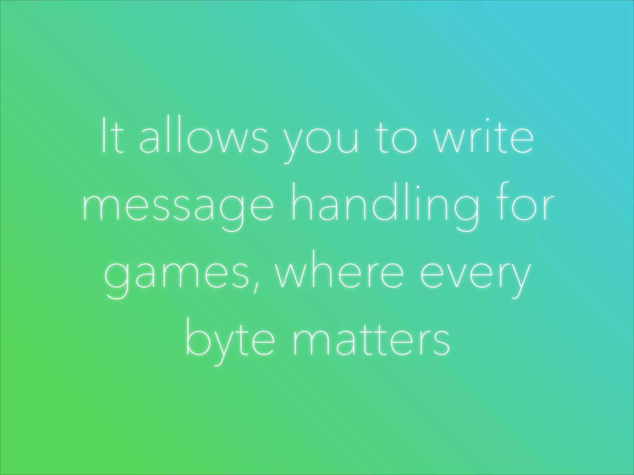 It allows you to write
message handling for
games, where every
byte matters

 